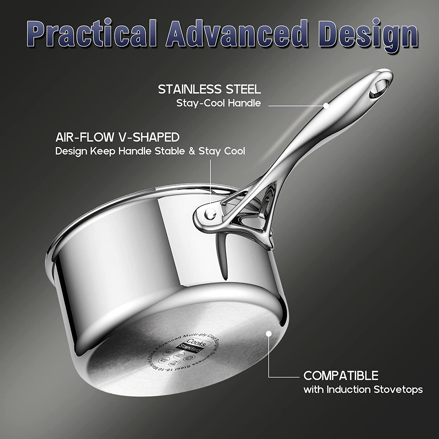 Practical Advanced Design

STAINLESS STEEL Stay-Cool Handle

AIR-FLOW V-SHAPED Design Keep Handle Stable & Stay Cool

Multi-ply Clad Advanced Standard Cooks Surgical China Stainless Made in 18 10019

COMPATIBLE with Induction Stovetops