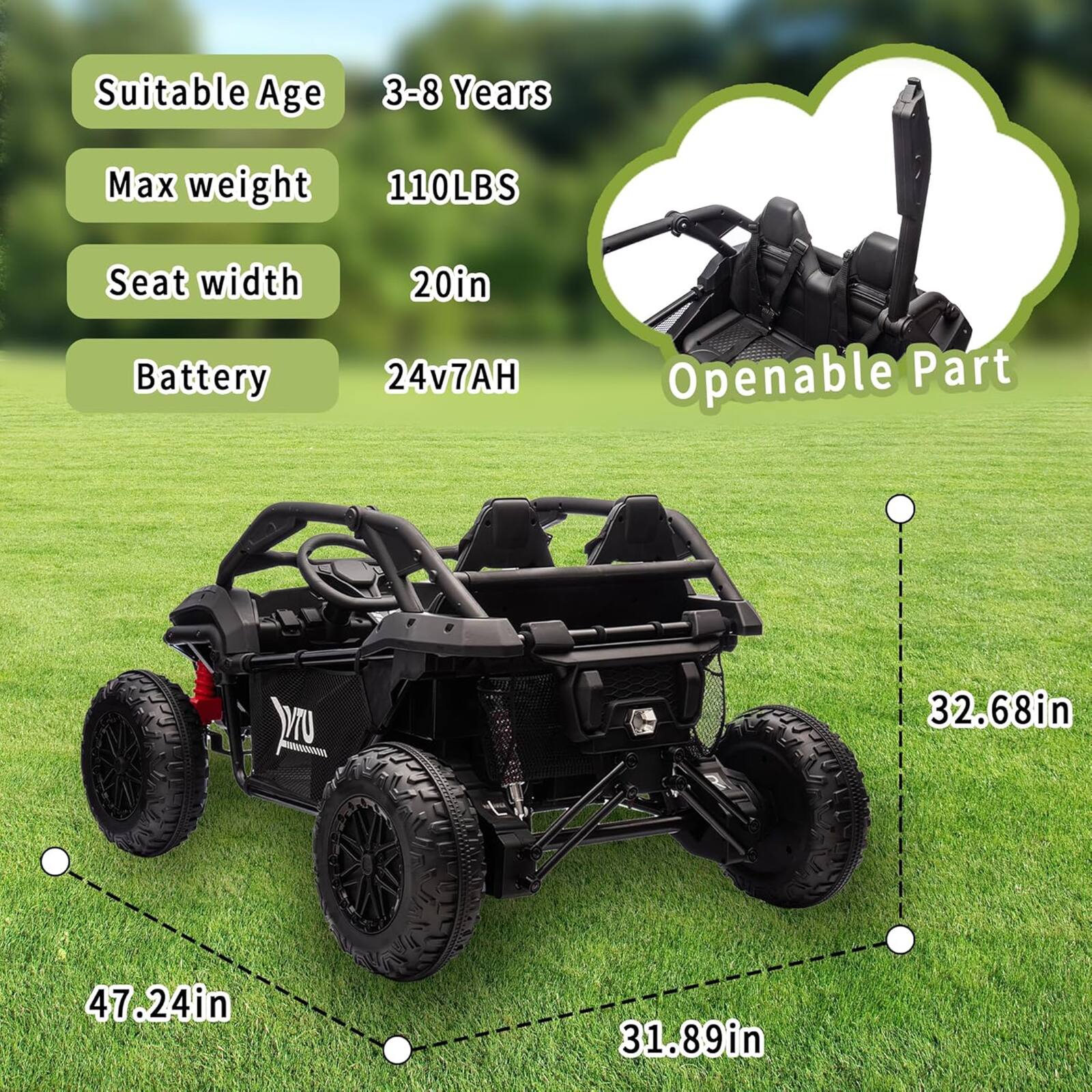 Suitable Age: 3-8 Years  
Max weight: 110LBS  
Seat width: 20in  
Battery: 24v7AH  

Openable Part  
32.68in  
47.24in  
31.89in