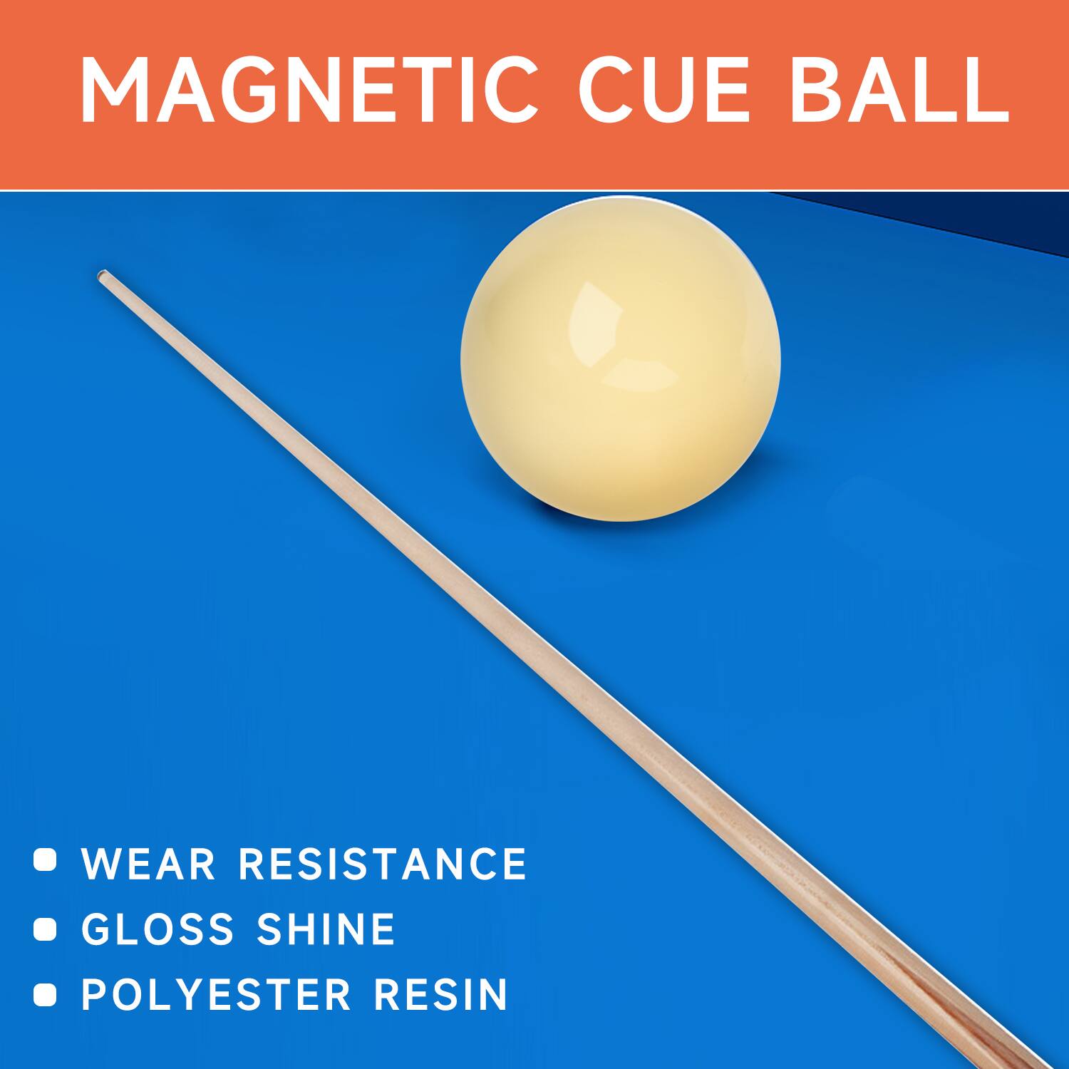 MAGNETIC CUE BALL
WEAR RESISTANCE
GLOSS SHINE
POLYESTER RESIN