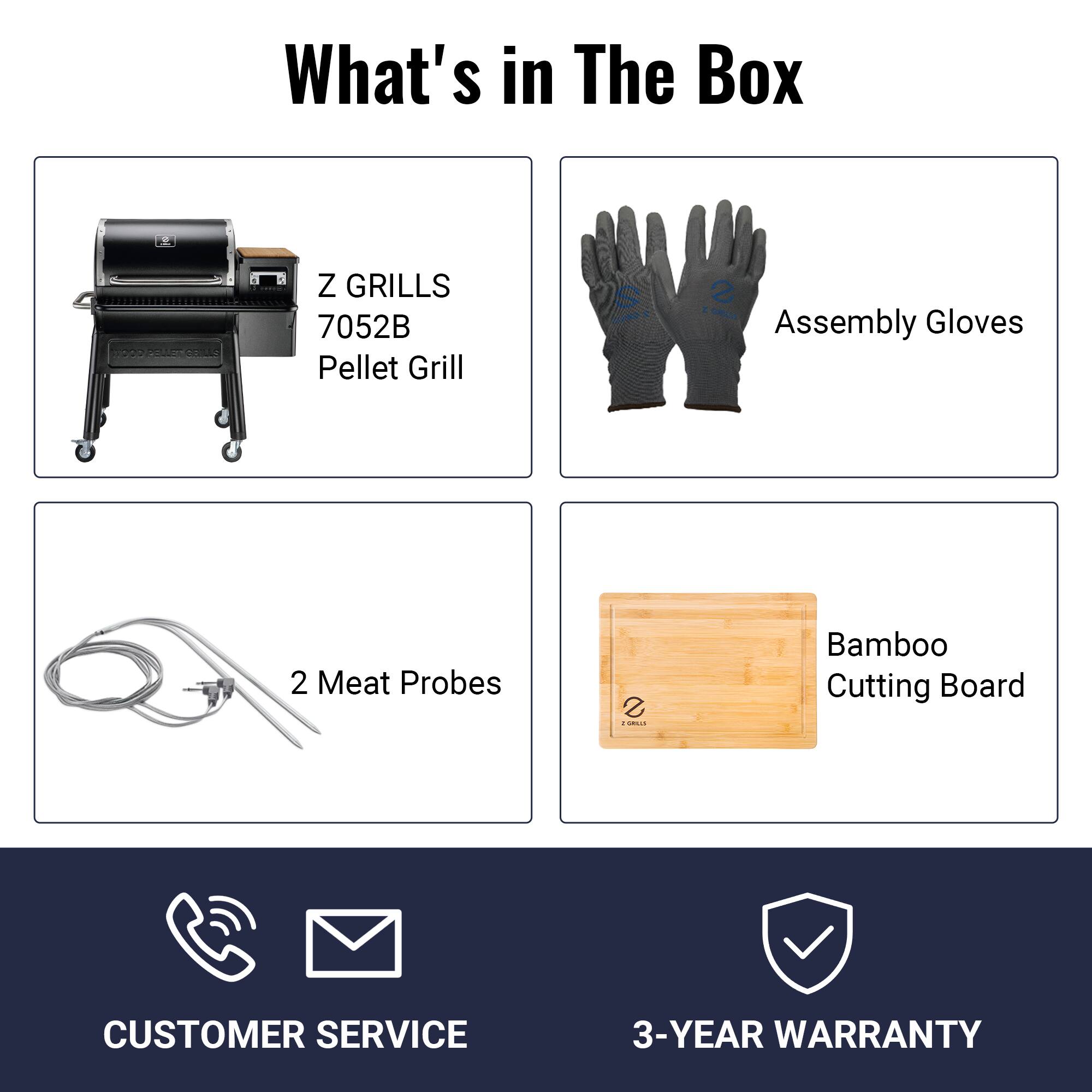 What's in The Box: Z GRILLS 7052B Pellet Grill, Assembly Gloves, 2 Meat Probes, Bamboo Cutting Board

CUSTOMER SERVICE
3-YEAR WARRANTY
