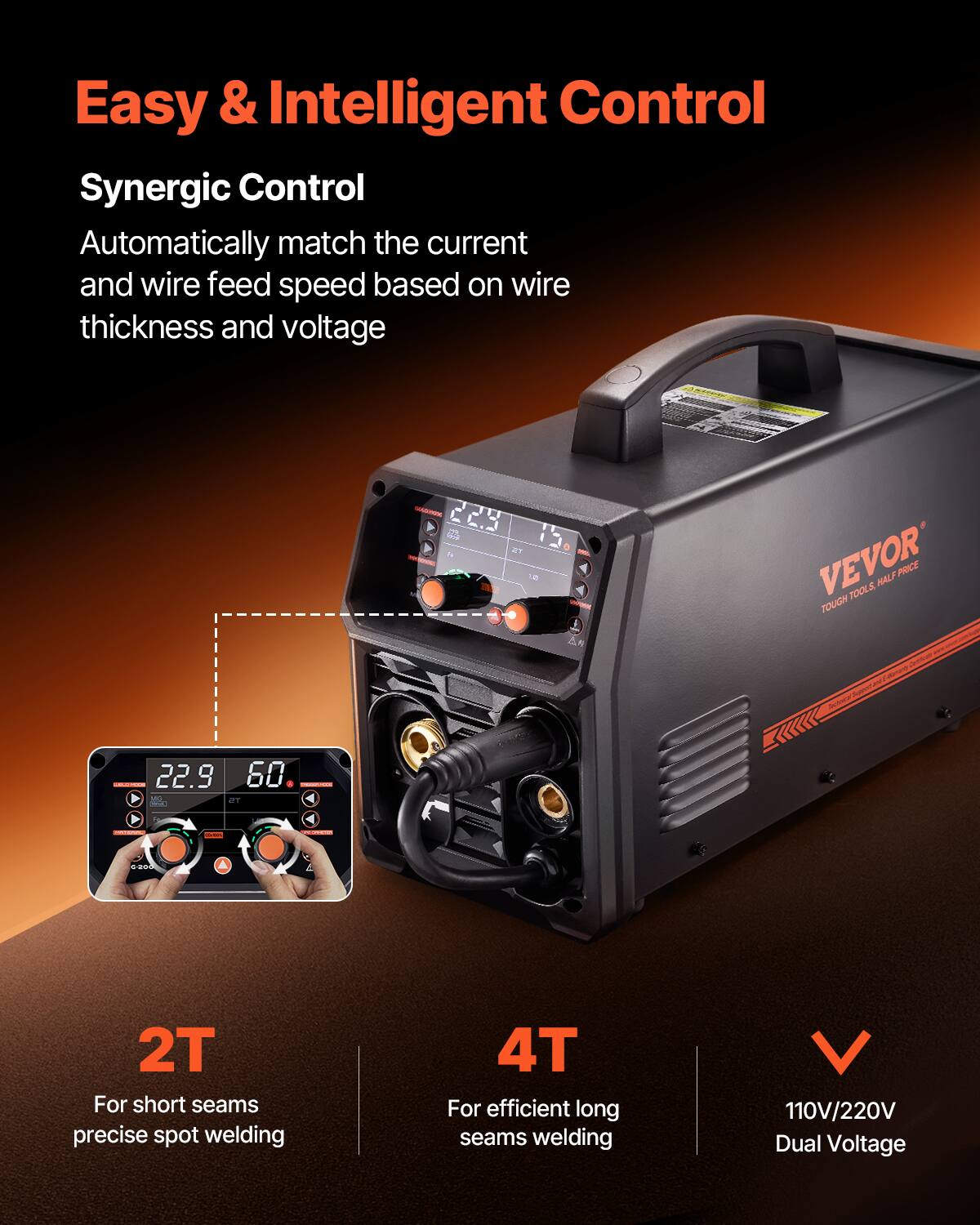 Easy & Intelligent Control

Synergic Control  
Automatically match the current and wire feed speed based on wire thickness and voltage

2T  
For short seams precise spot welding

4T  
For efficient long seams welding

110V/220V Dual Voltage