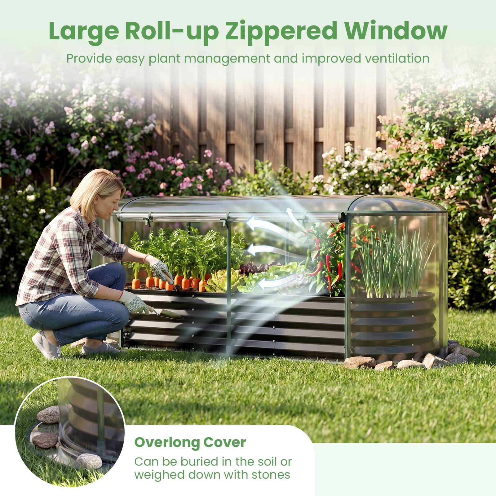 Large Roll-up Zippered Window  
Provide easy plant management and improved ventilation  

Overlong Cover  
Can be buried in the soil or weighed down with stones