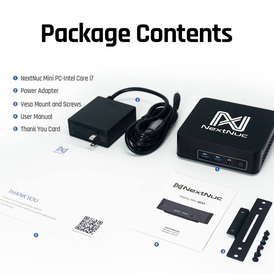 Package Contents

1. NextNuc Mini PC-Intel Core i7
2. Power Adapter
3. Vesa Mount and Screws
4. User Manual
5. Thank You Card