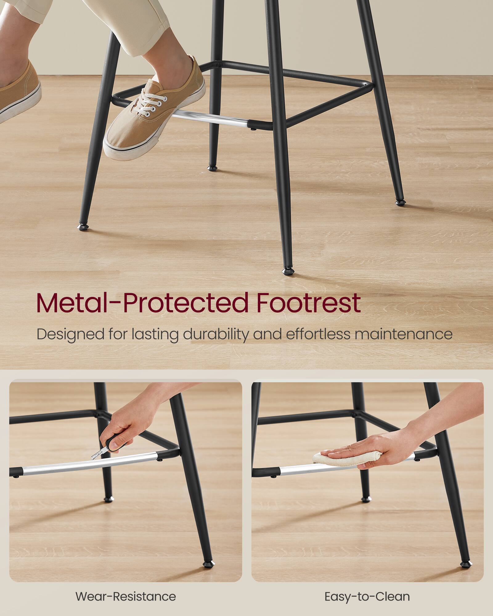 Metal-Protected Footrest  
Designed for lasting durability and effortless maintenance  

Wear-Resistance  
Easy-to-Clean