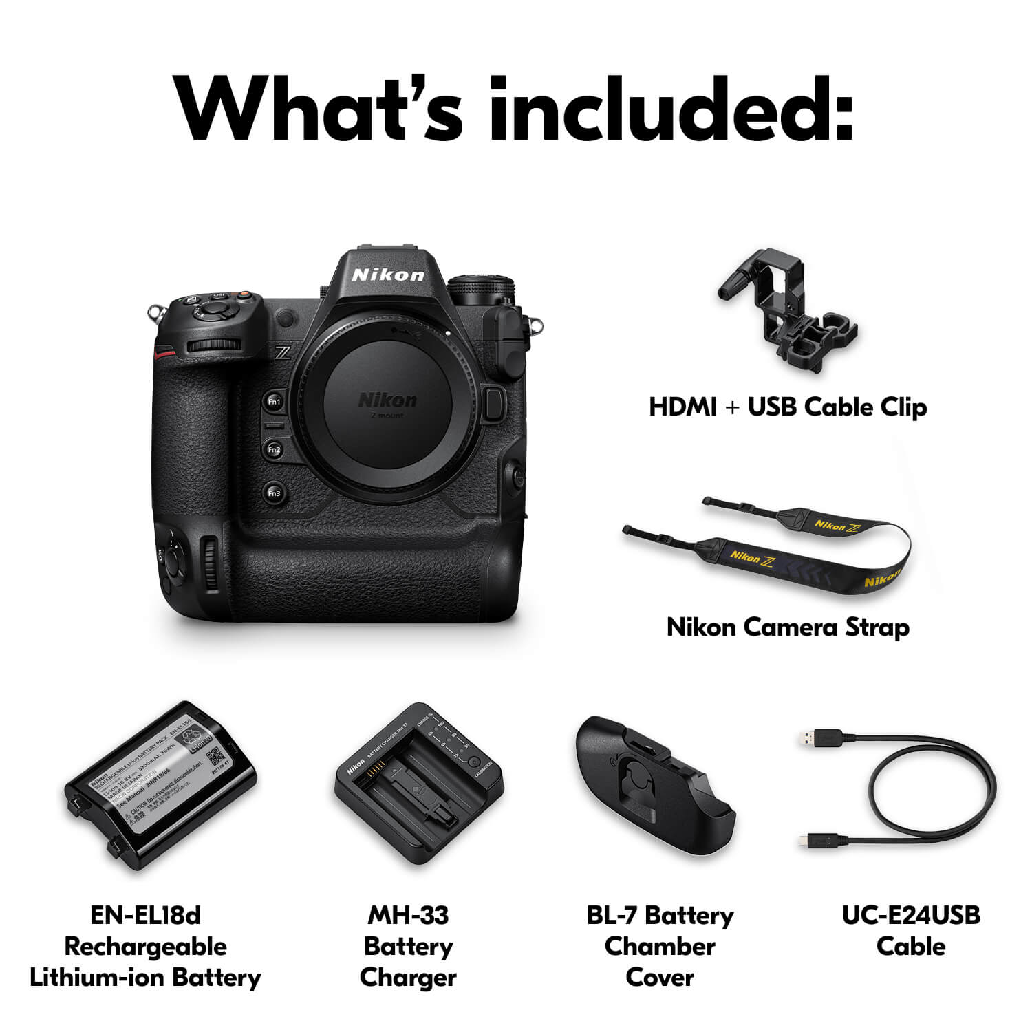 What's included:

- Nikon Camera
- HDMI + USB Cable Clip
- Nikon Camera Strap
- EN-EL18d Rechargeable Lithium-ion Battery
- MH-33 Battery Charger
- BL-7 Battery Chamber Cover
- UC-E24USB Cable