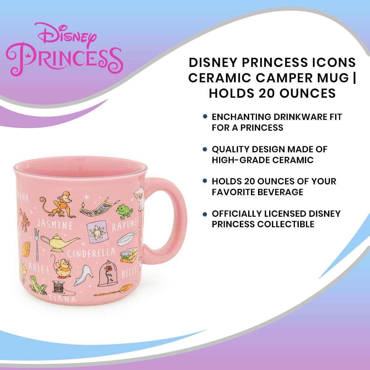 Disney Princess

DISNEY PRINCESS ICONS  
CERAMIC CAMPER MUG | HOLDS 20 OUNCES

- ENCHANTING DRINKWARE FIT FOR A PRINCESS
- QUALITY DESIGN MADE OF HIGH-GRADE CERAMIC
- HOLDS 20 OUNCES OF YOUR FAVORITE BEVERAGE
- OFFICIALLY LICENSED DISNEY PRINCESS COLLECTIBLE

JASMINE  
RAPUNZEL  
CINDERELLA  
BELLE  
ARIEL  
TIANA
