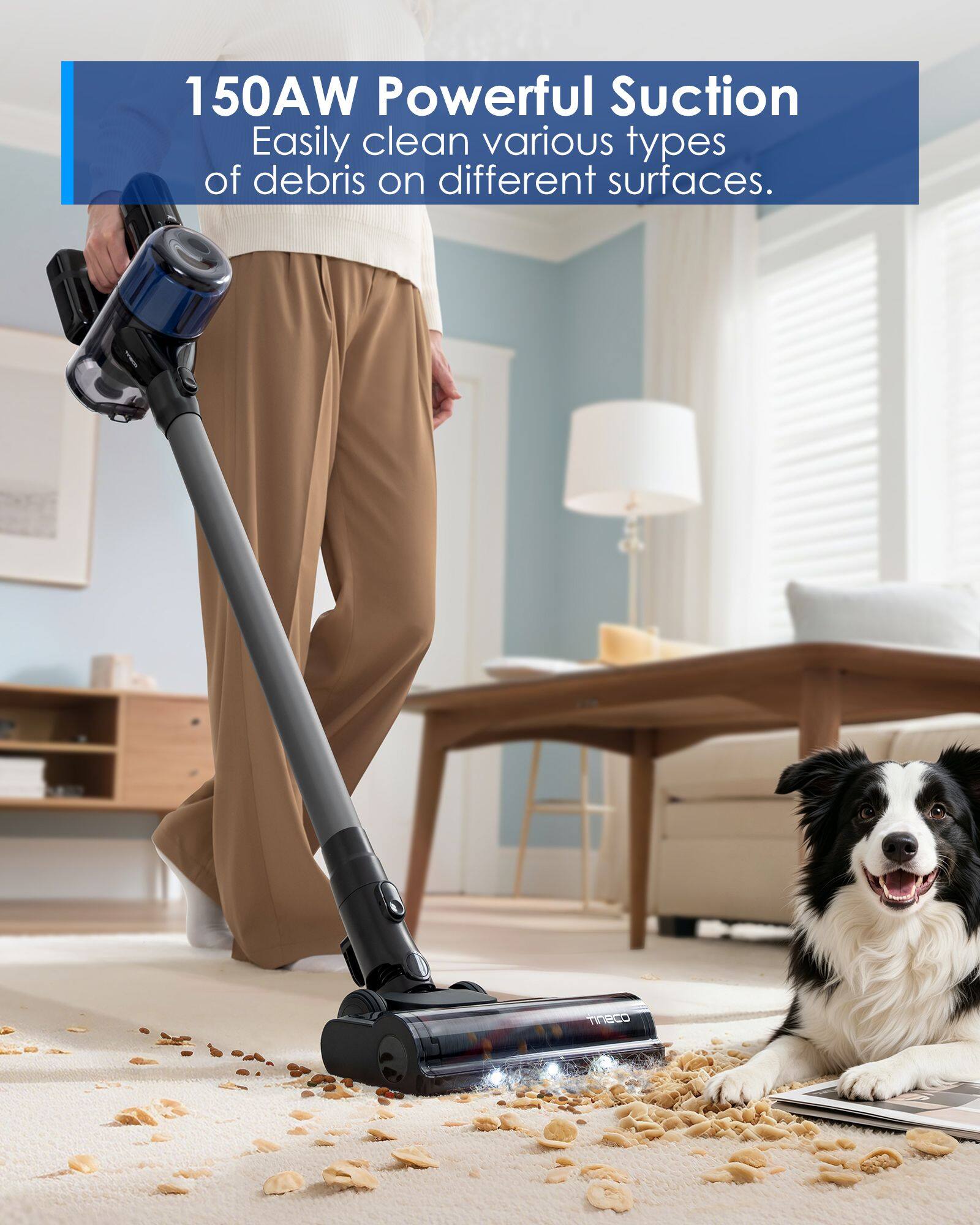 150AW Powerful Suction  
Easily clean various types of debris on different surfaces.