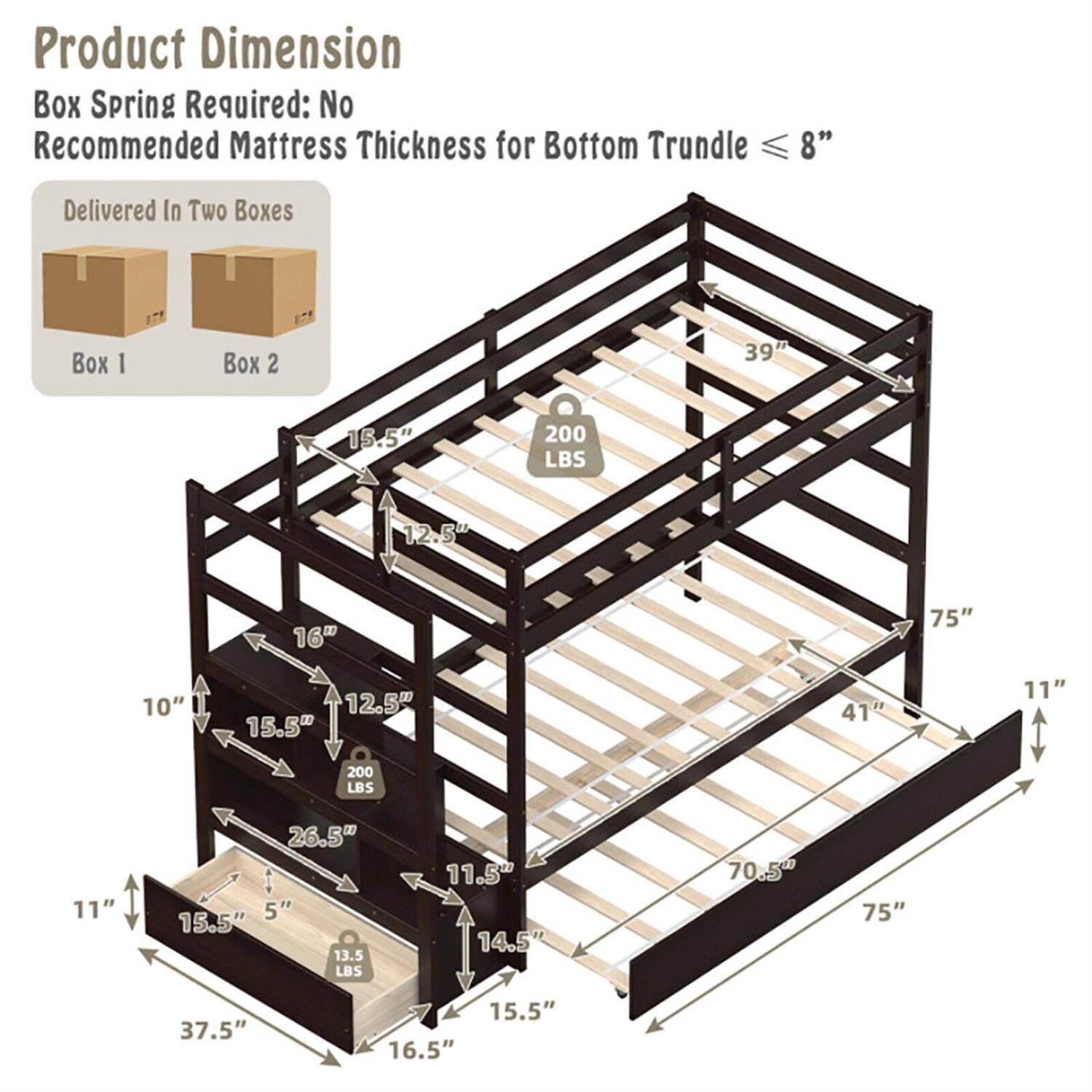 Product Dimension  
Box Spring Required: No  
Recommended Mattress Thickness for Bottom Trundle ≤ 8"  

Delivered In Two Boxes  
Box 1  
Box 2  

- 39"  
- 15.5"  
- 200 LBS  
- 12.5"  
- 160 LBS  
- 75"  
- 10"  
- 12.5"  
- 15.5"  
- 41"  
- 11"  
- 200 LBS  
- 11"  
- 26.5"  
- 5"  
- 15.5"  
- 13.5 LBS  
- 11.5"  
- 14.5"  
- 70.5"  
- 75"  
- 37.5"  
- 15.5"  
- 16.5"
