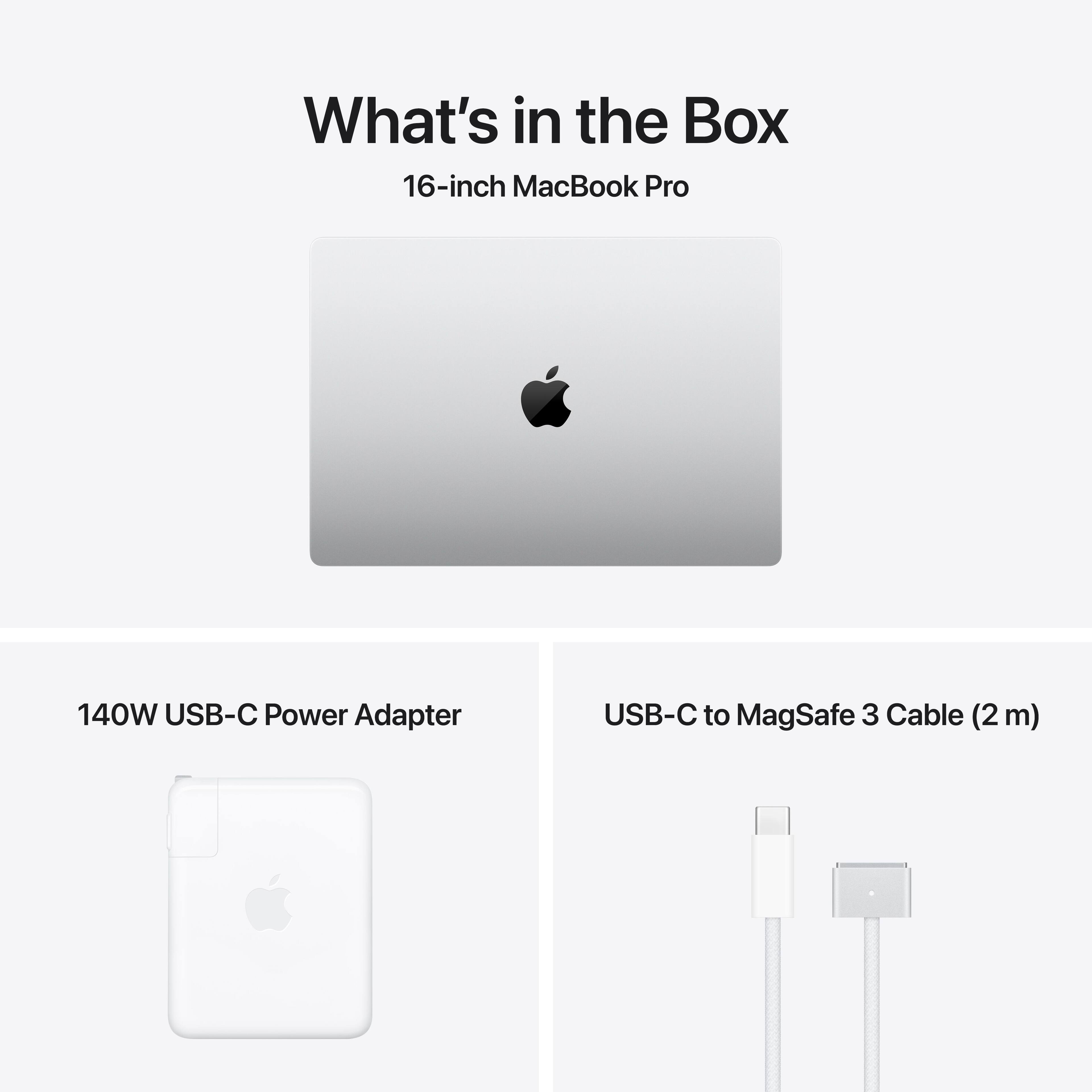 What's in the Box

16-inch MacBook Pro

140W USB-C Power Adapter

USB-C to MagSafe 3 Cable (2 m)