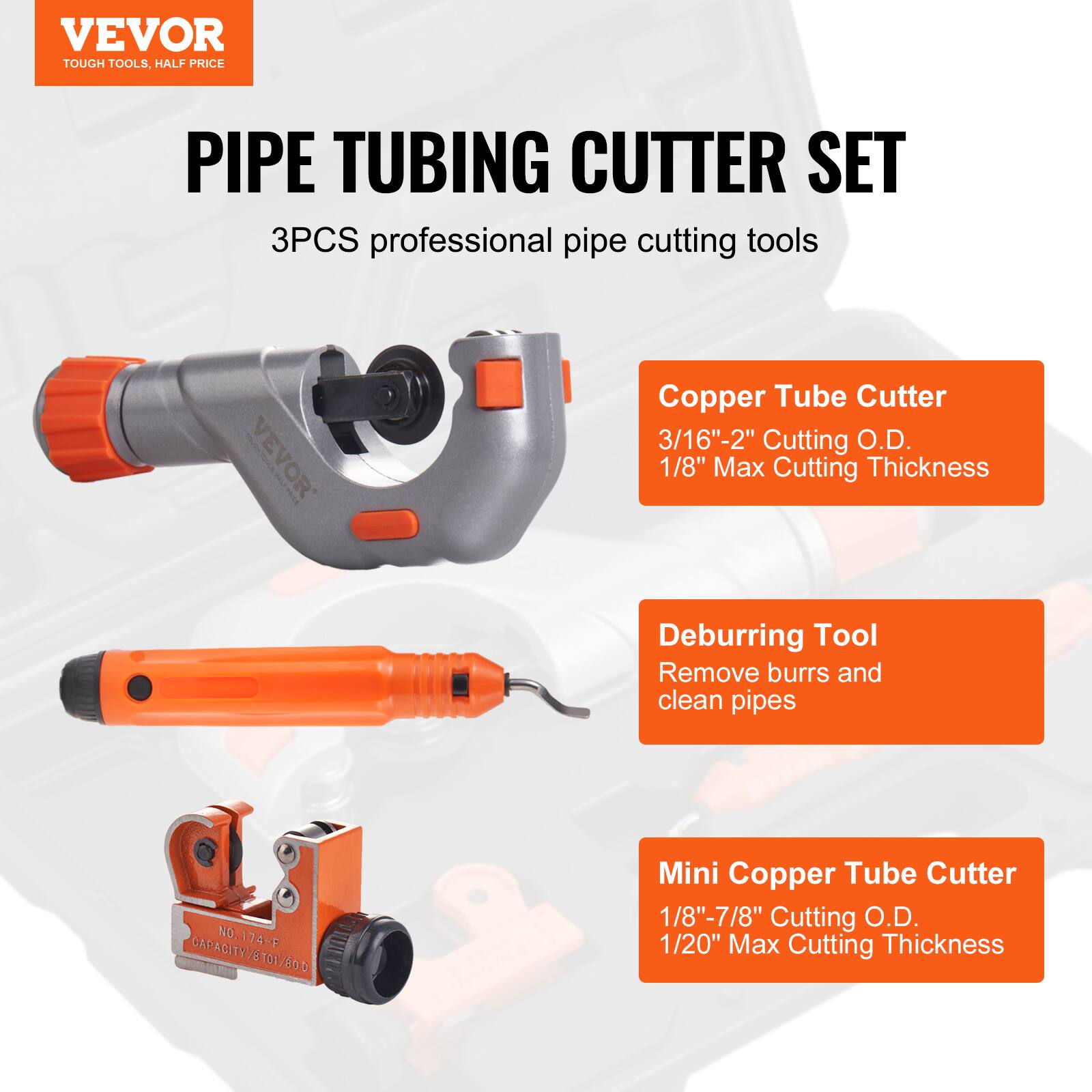VEVOR TOUGH TOOLS. HALF PRICE PIPE TUBING CUTTER SET 3PCS professional pipe cutting tools

- Copper Tube Cutter
  - 3/16" - 2" Cutting O.D.
  - 1/8" Max Cutting Thickness

- Deburring Tool
  - Remove burrs and clean pipes

- Mini Copper Tube Cutter
  - 1/8" - 7/8" Cutting O.D.
  - 1/20" Max Cutting Thickness

NO. 174-F
CAPACITY/8T01/50 T0I/8OD 101 0