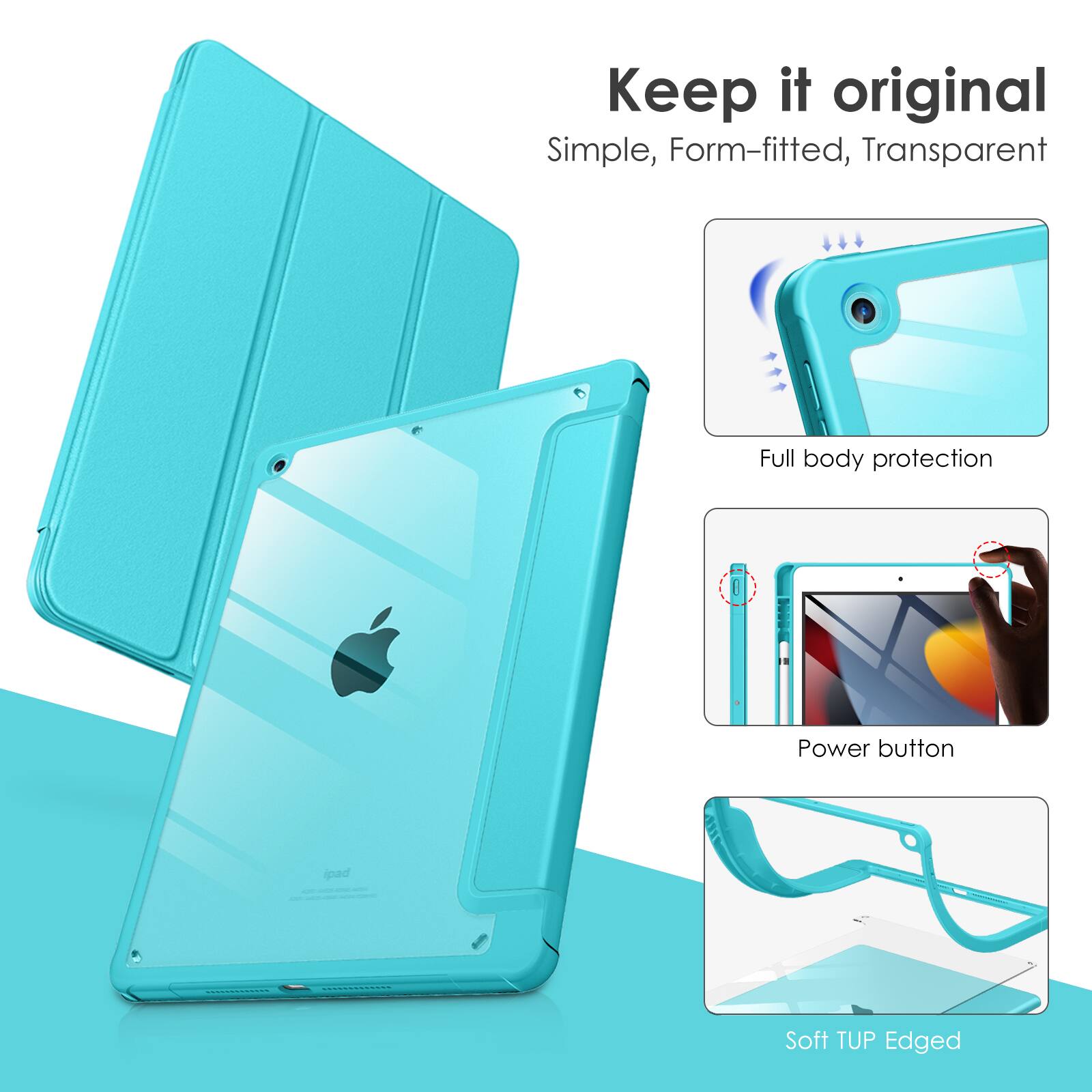 Keep it original  
Simple, Form-fitted, Transparent  
Full body protection  
Power button  
Soft TUP Edged