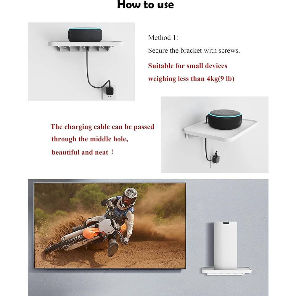 How to use

Method 1:
Secure the bracket with screws.
Suitable for small devices weighing less than 4kg (9 lb)

The charging cable can be passed through the middle hole, beautiful and neat!