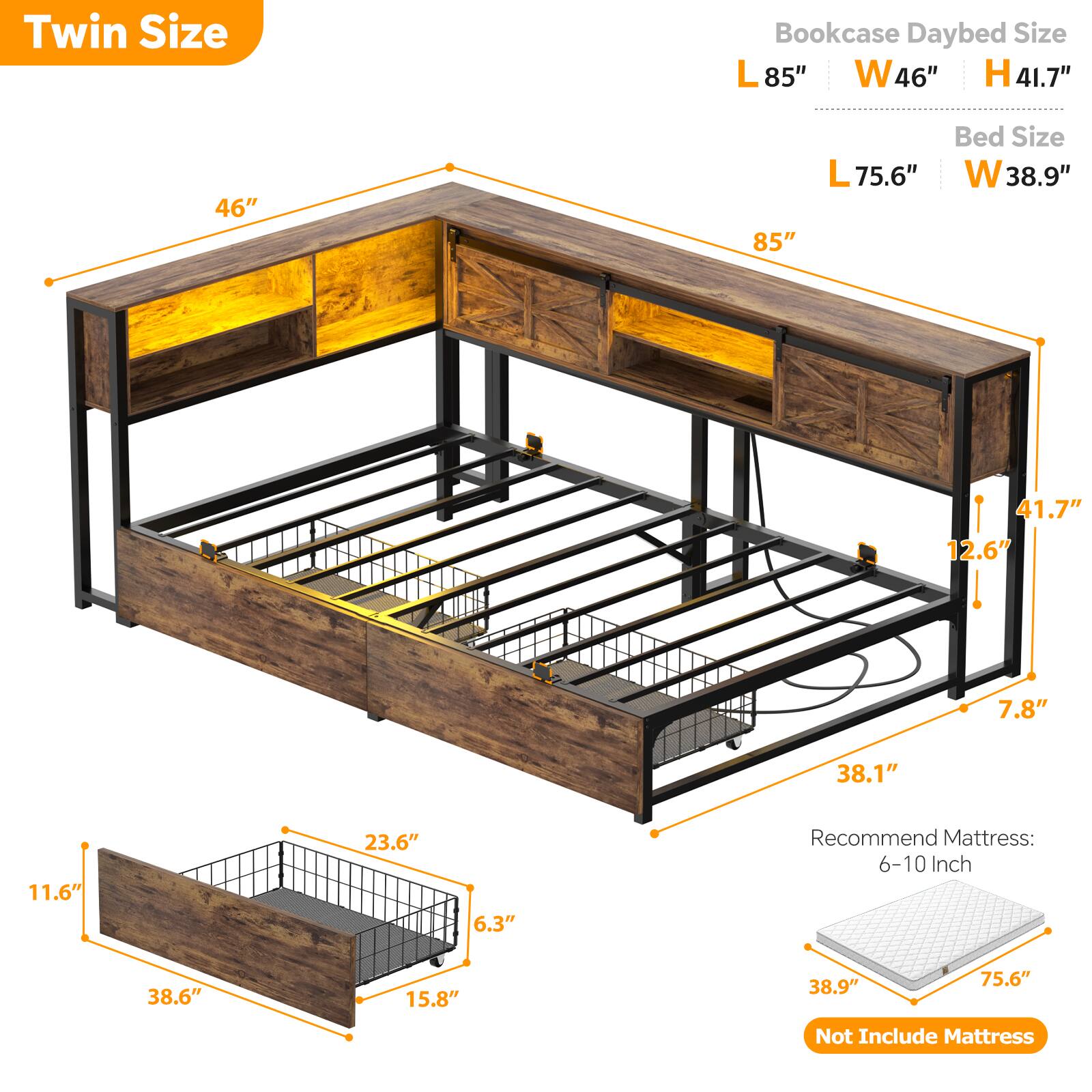 Twin Size

Bookcase Daybed Size
L 85" W 46" H 41.7"

Bed Size
L 75.6" W 38.9"

Recommend Mattress: 6-10 Inch

Not Include Mattress