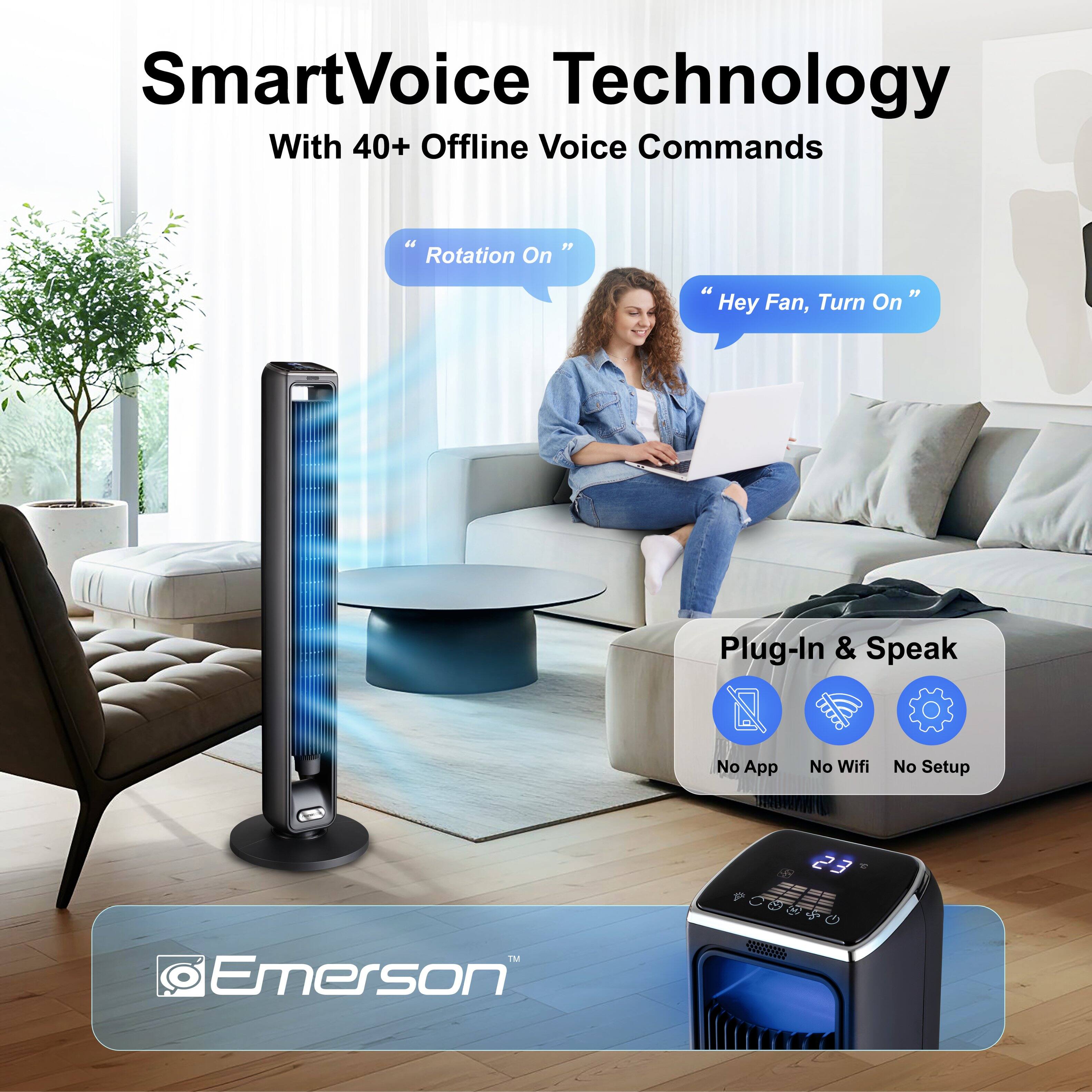 SmartVoice Technology  
With 40+ Offline Voice Commands  

"Rotation On"  
"Hey Fan, Turn On"  

Plug-In & Speak  
No App  
No Wifi  
No Setup  

23 Emerson
