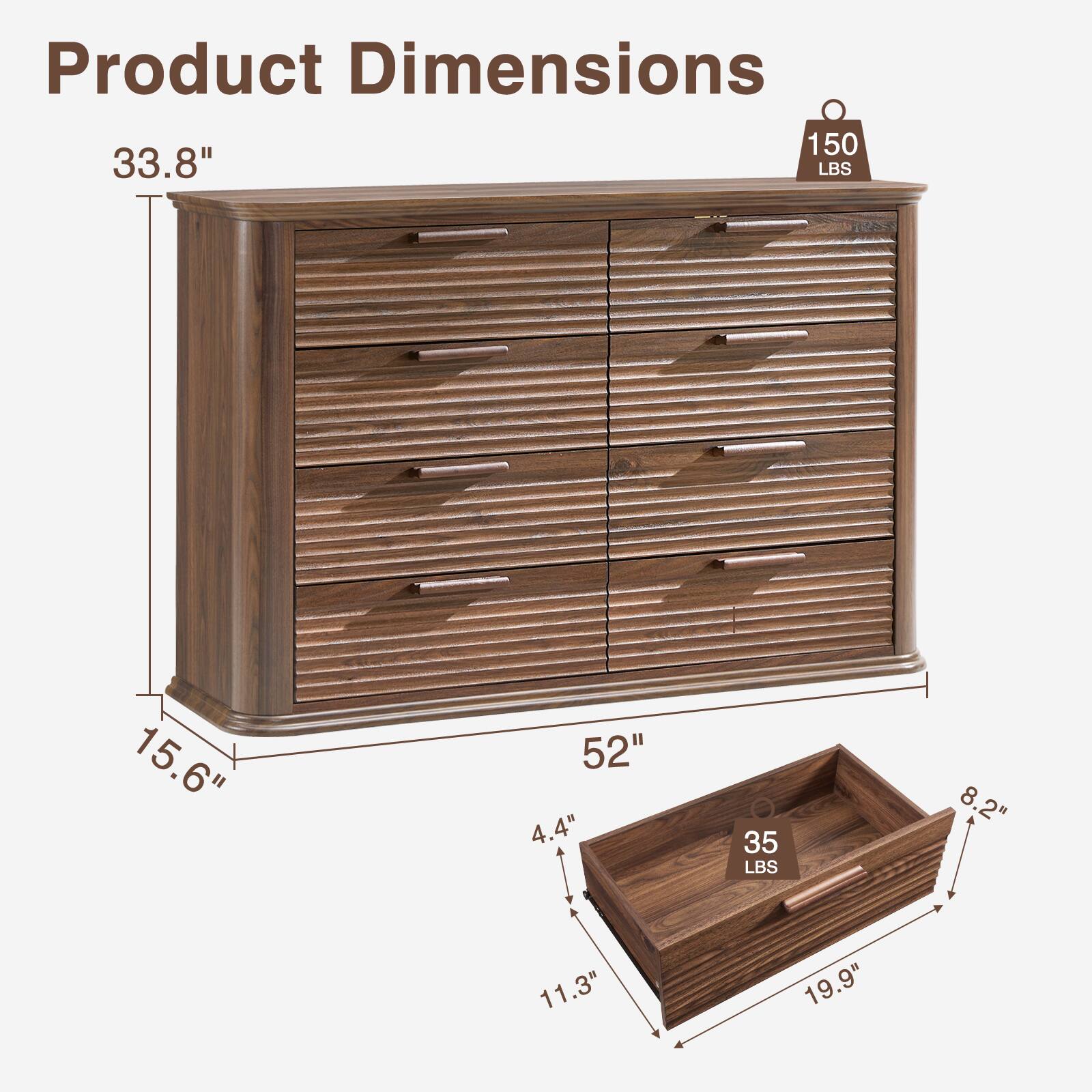 Product Dimensions:  
- Height: 33.8"  
- Width: 52"  
- Depth: 15.6"  
- Drawer Height: 4.4"  
- Drawer Width: 19.9"  
- Drawer Depth: 11.3"  
- Top Surface Weight Capacity: 150 LBS  
- Drawer Weight Capacity: 35 LBS