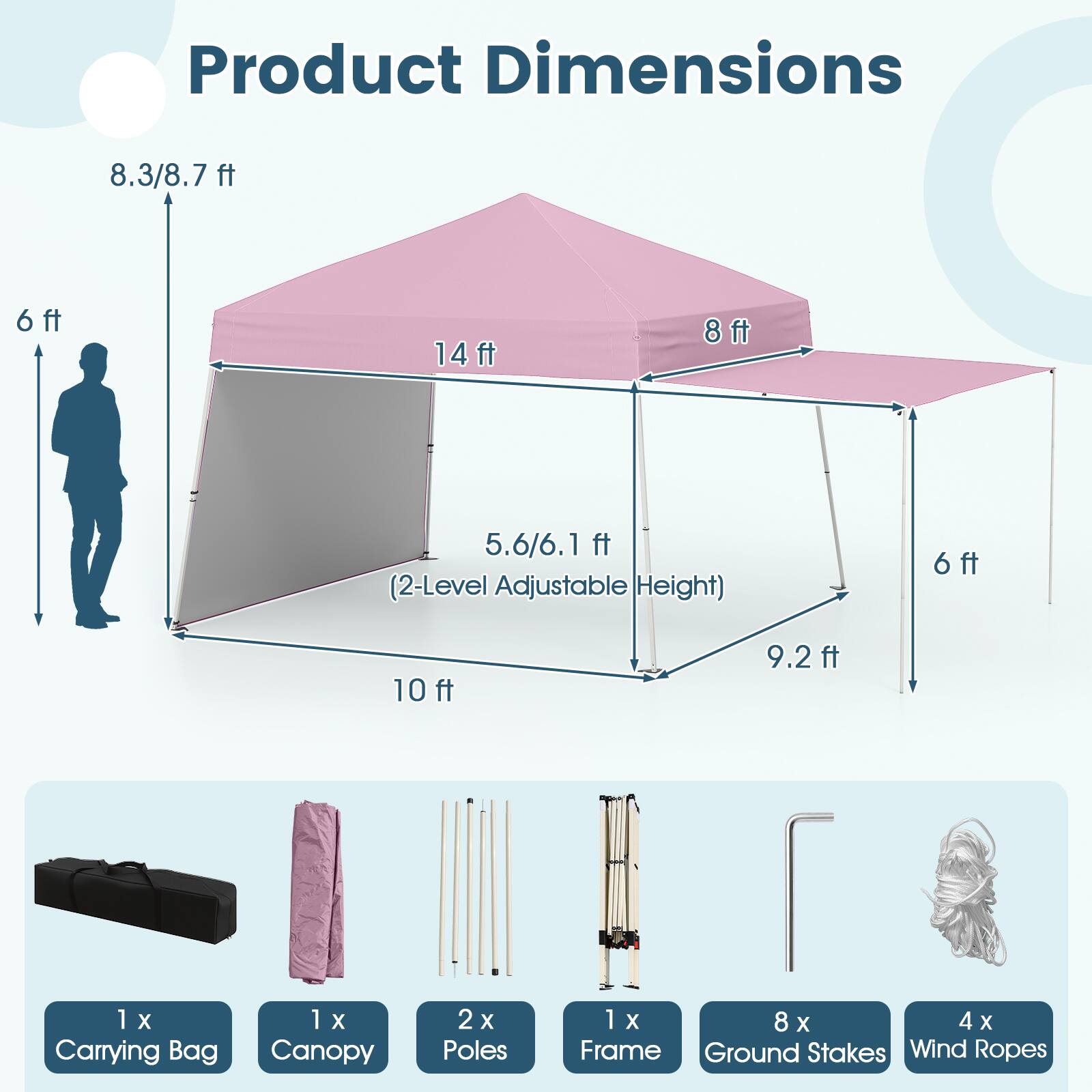 Product Dimensions: 8.3/8.7 ft, 6 ft, 14 ft, 8 ft, 5.6/6.1 ft (2-Level Adjustable Height), 6 ft, 10 ft, 9.2 ft

Included Items:
- 1 x Carrying Bag
- 1 x Canopy
- 2 x Poles
- 1 x Frame
- 8 x Ground Stakes
- 4 x Wind Ropes