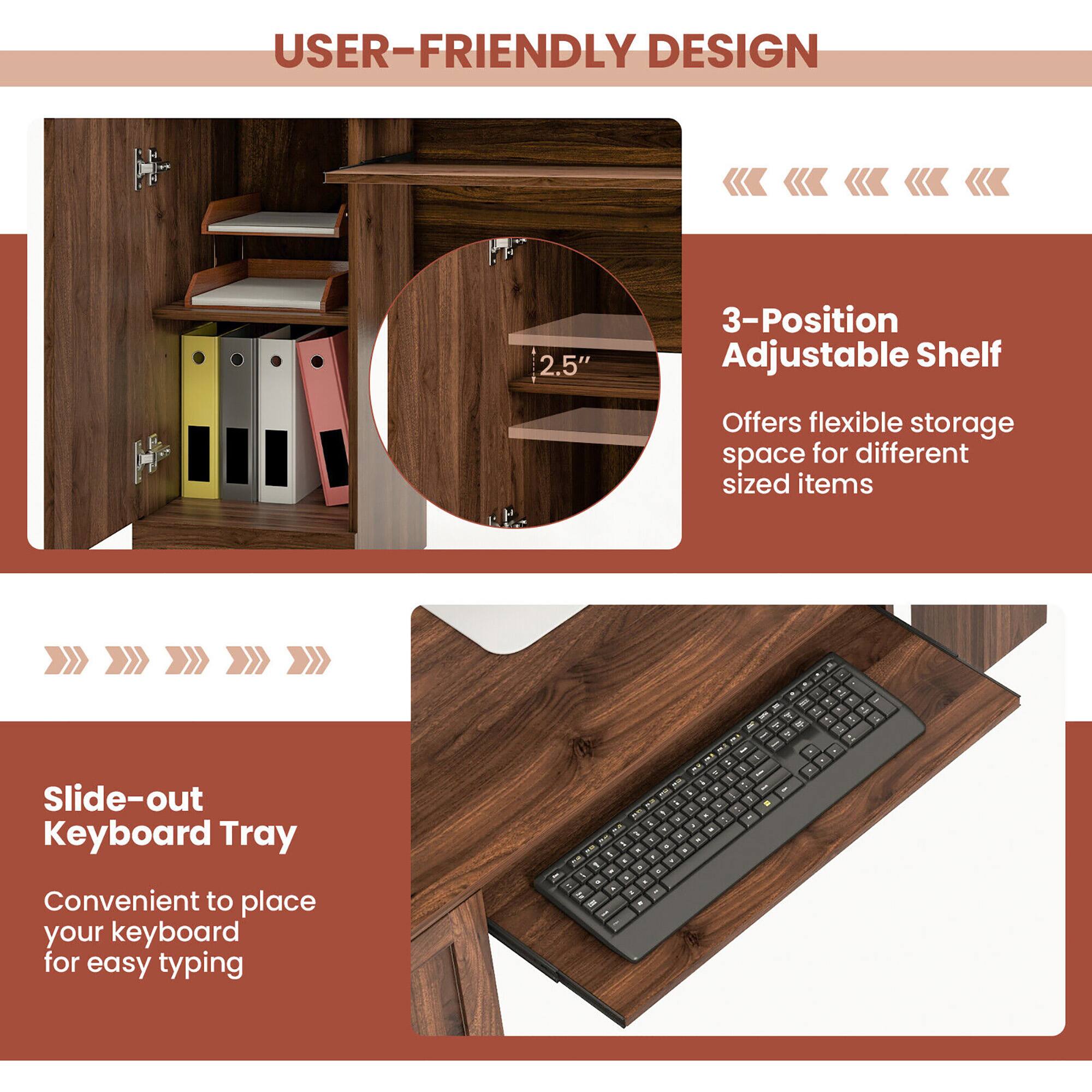USER-FRIENDLY DESIGN

3-Position Adjustable Shelf
Offers flexible storage space for different sized items

Slide-out Keyboard Tray
Convenient to place your keyboard for easy typing