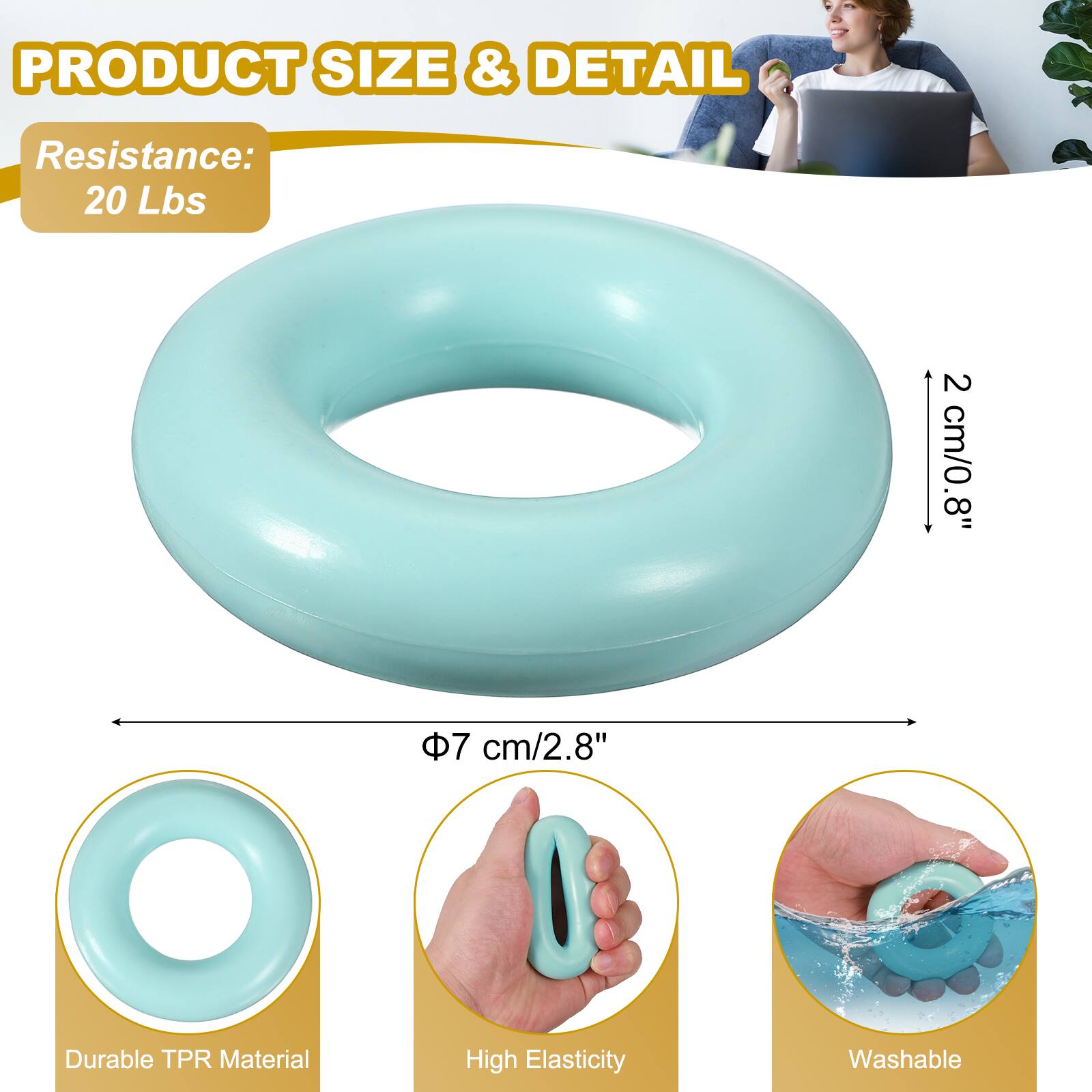 PRODUCT SIZE & DETAIL  
Resistance: 20 Lbs  
2 cm/0.8"  
8"  
7 cm/2.8"  
Durable TPR Material  
High Elasticity  
Washable