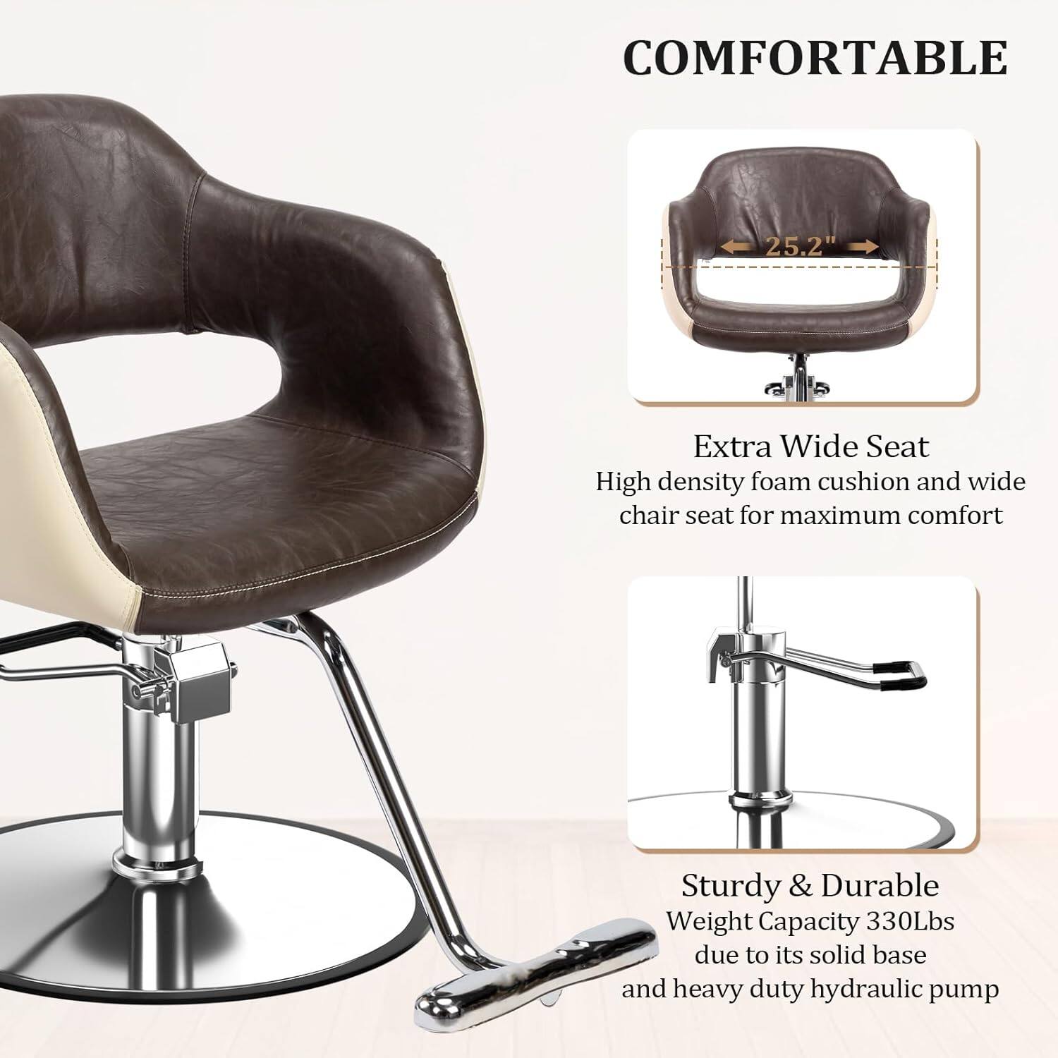 COMFORTABLE

Extra Wide Seat  
High density foam cushion and wide chair seat for maximum comfort

Sturdy & Durable  
Weight Capacity 330Lbs due to its solid base and heavy duty hydraulic pump