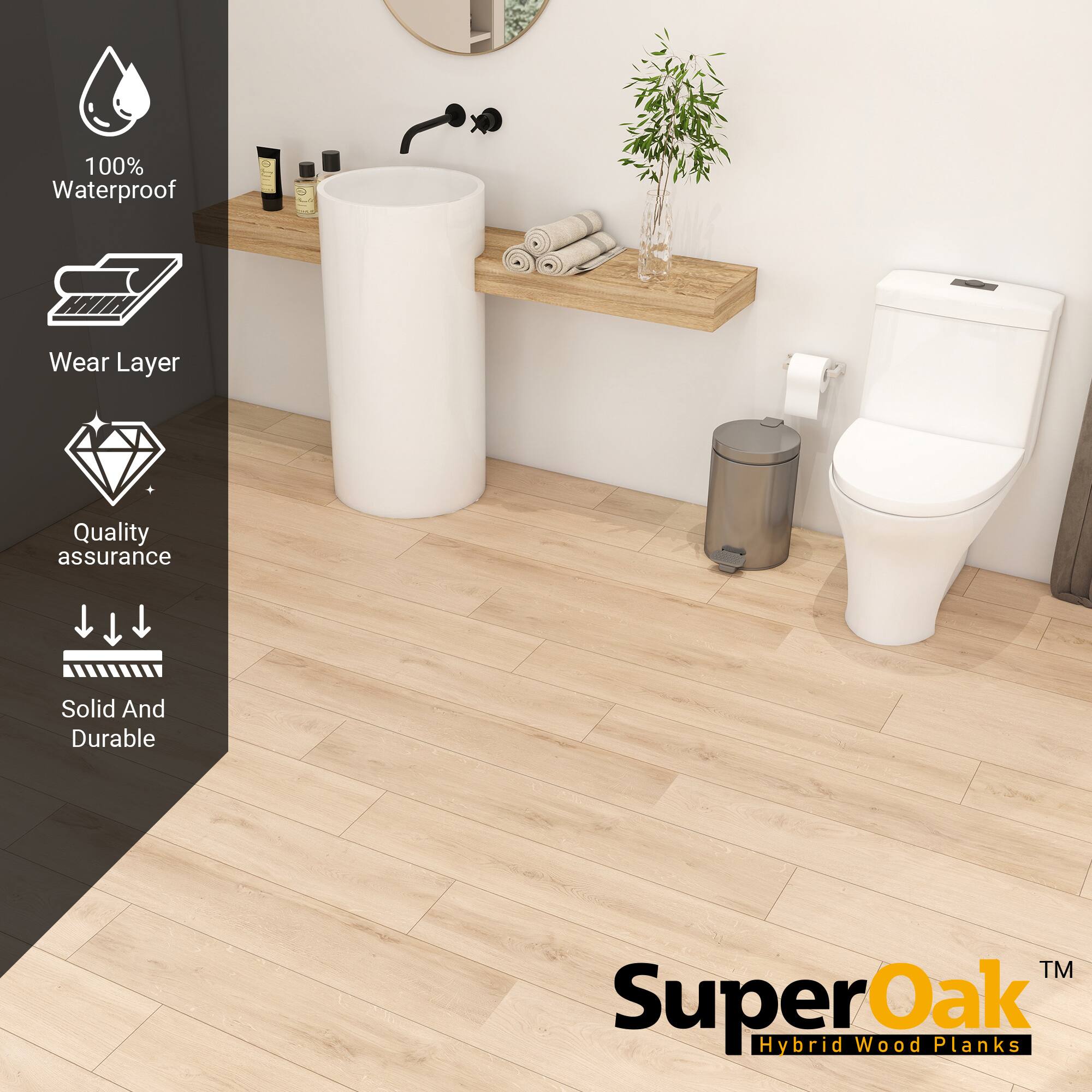 100% Waterproof  
Wear Layer  
Quality assurance  
Solid And Durable  

Super Oak Hybrid Wood Planks