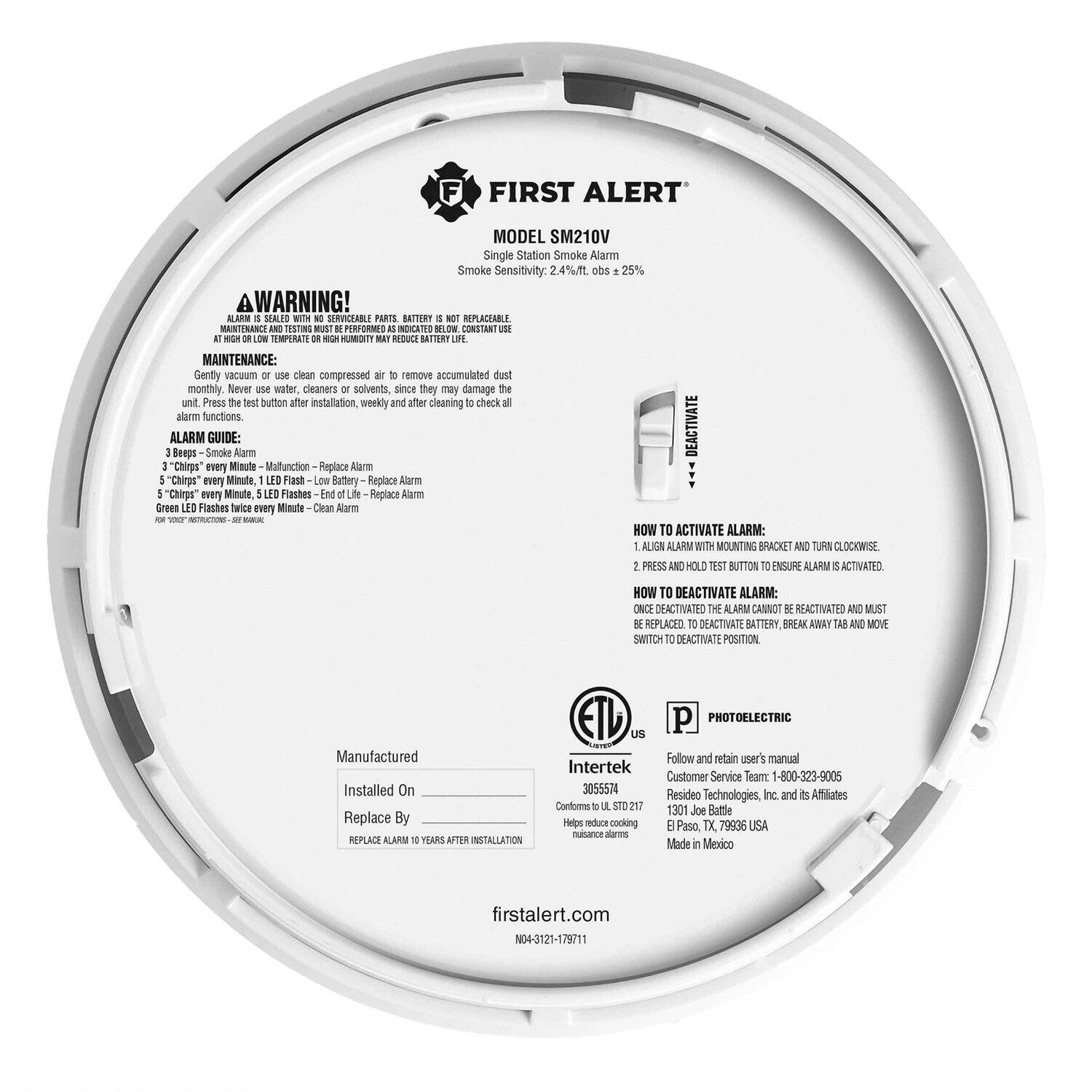 **FIRST ALERT**  
MODEL SM210V  
Single Station Smoke Alarm  
Smoke Sensitivity: 2.4% obs 25%  

**A WARNING!**  
ALARM IS SEALED WITH NO SERVICEABLE PARTS. BATTERY IS NOT REPLACEABLE.  
MAINTENANCE AND TESTING MUST BE PERFORMED AS INDICATED BELOW. CONSTANT USE AT -60°C TO 40°C (-76°F TO 104°F).  

**MAINTENANCE:**  
Gently vacuum or use clean compressed air to remove accumulated dust monthly. Never use water, cleaners or solvents, since they may damage the unit. Press the test button after installation, weekly and after cleaning to check all alarm functions.  

**ALARM GUIDE:**  
1. Beeps - Smoke Alarm - Replace Alarm  
2. Chirps every Minute - Malfunction - Replace Alarm  
3. Chirps every Minute, LED Flash - Low Battery - Replace Alarm  
4. Green LED Flashes twice every Minute - Clean Alarm - Replace Alarm  

**HOW TO ACTIVATE ALARM:**  
1. Align alarm with mounting bracket and turn clockwise.  
2. Press and hold test button to ensure alarm activated.  

**HOW TO DE