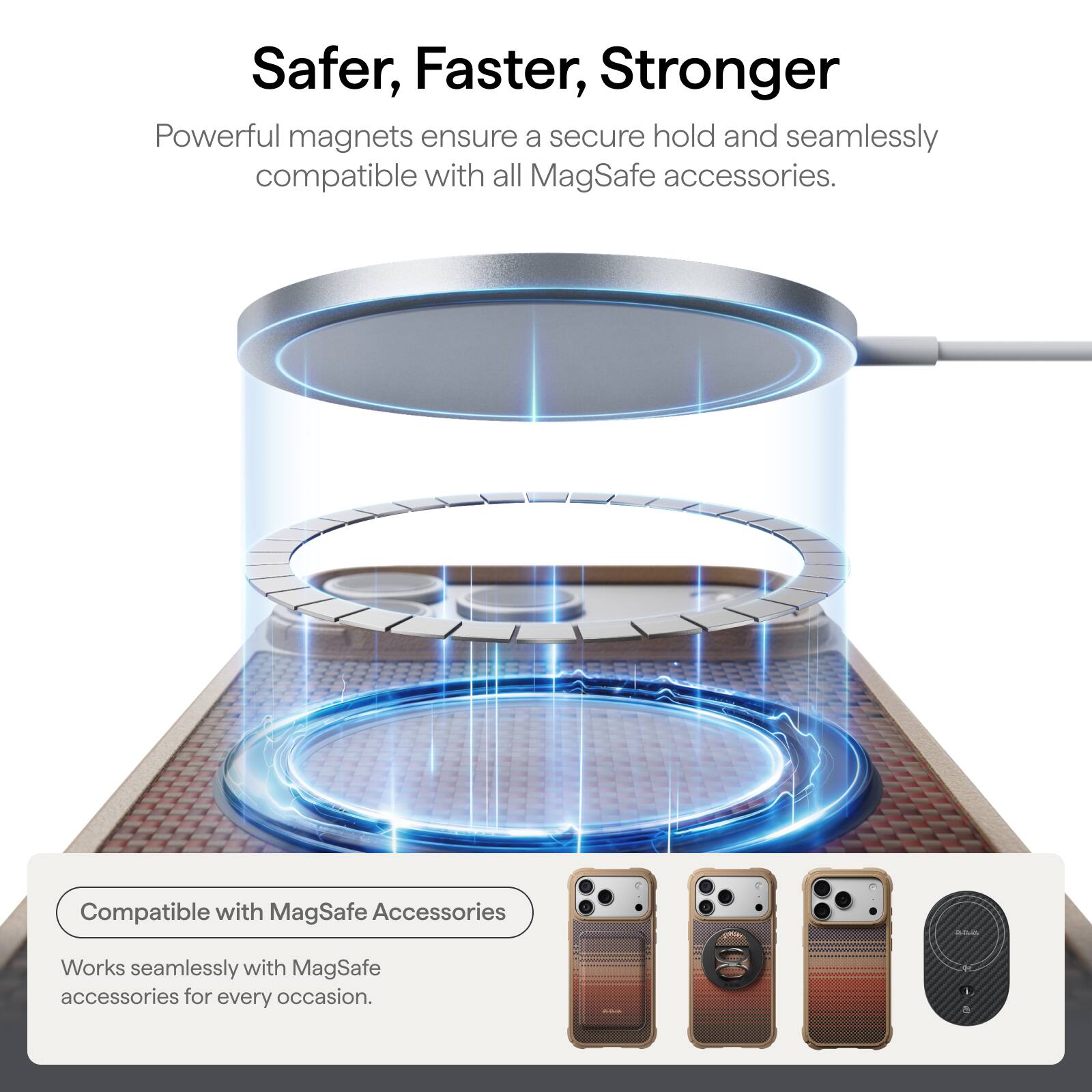 Safer, Faster, Stronger

Powerful magnets ensure a secure hold and seamlessly compatible with all MagSafe accessories.

Compatible with MagSafe Accessories

Works seamlessly with MagSafe accessories for every occasion.
