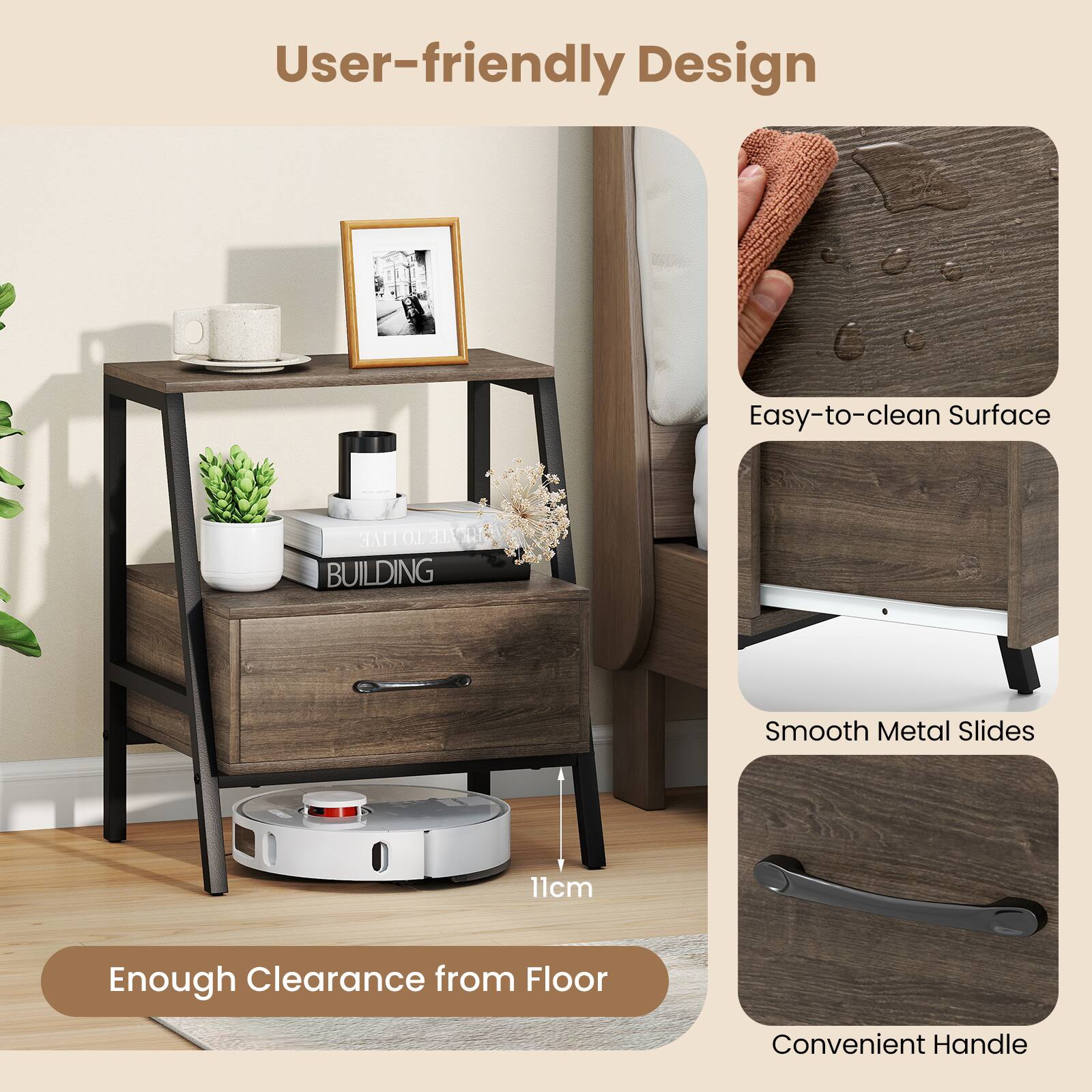 User-friendly Design
Easy-to-clean Surface
Smooth Metal Slides
11cm
Enough Clearance from Floor
Convenient Handle