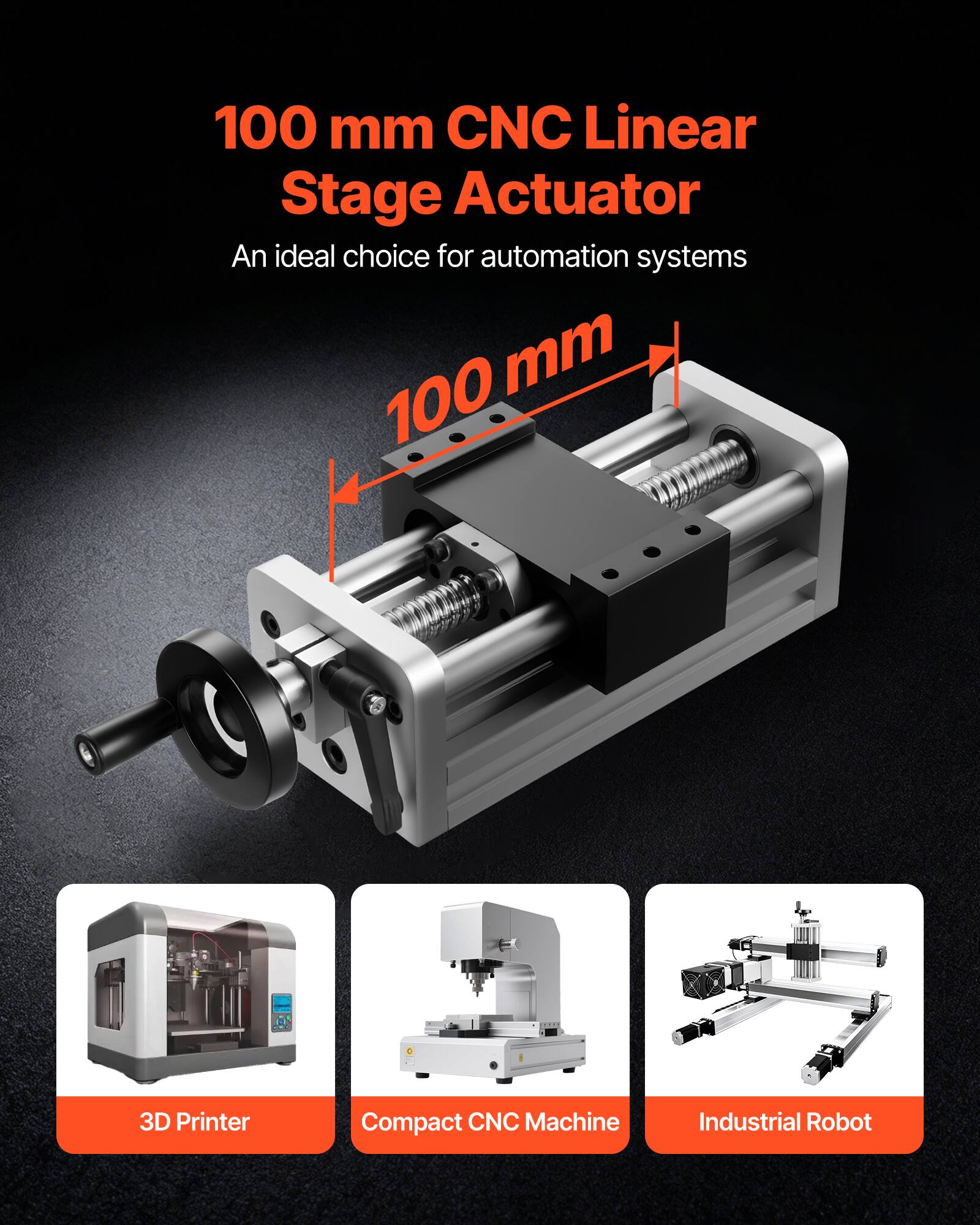 100 mm CNC Linear Stage Actuator  
An ideal choice for automation systems  

100 mm  

3D Printer  
Compact CNC Machine  
Industrial Robot