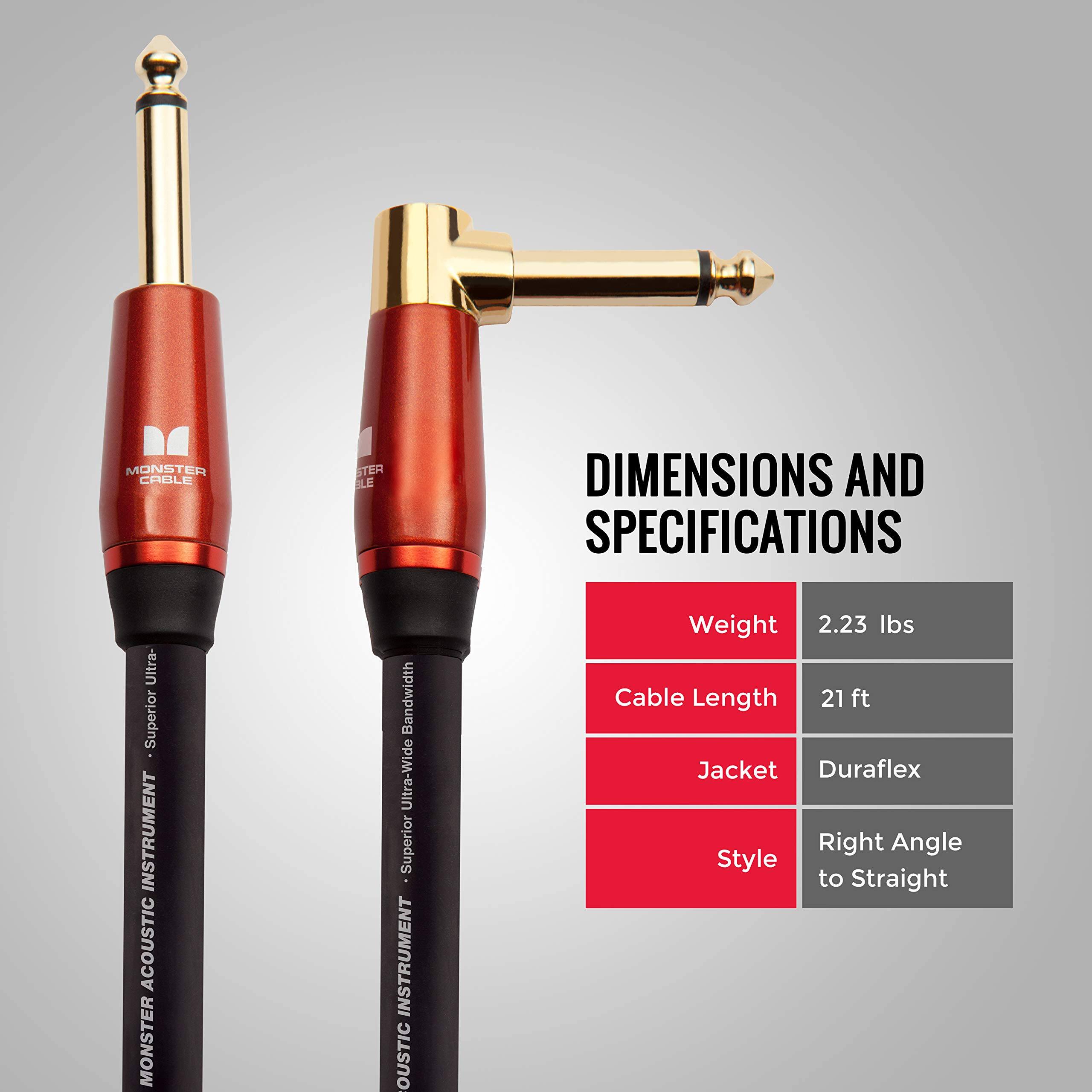 MONSTER CABLE  
1 STER BLE  
DIMENSIONS AND SPECIFICATIONS  

Ultra-Superior INSTRUMENT ACOUSTIC  
Bandwidth Ultra-Wide  
Weight 2.23 lbs  
Cable Length 21 ft  
Jacket Duraflex  
Style Right Angle to Straight