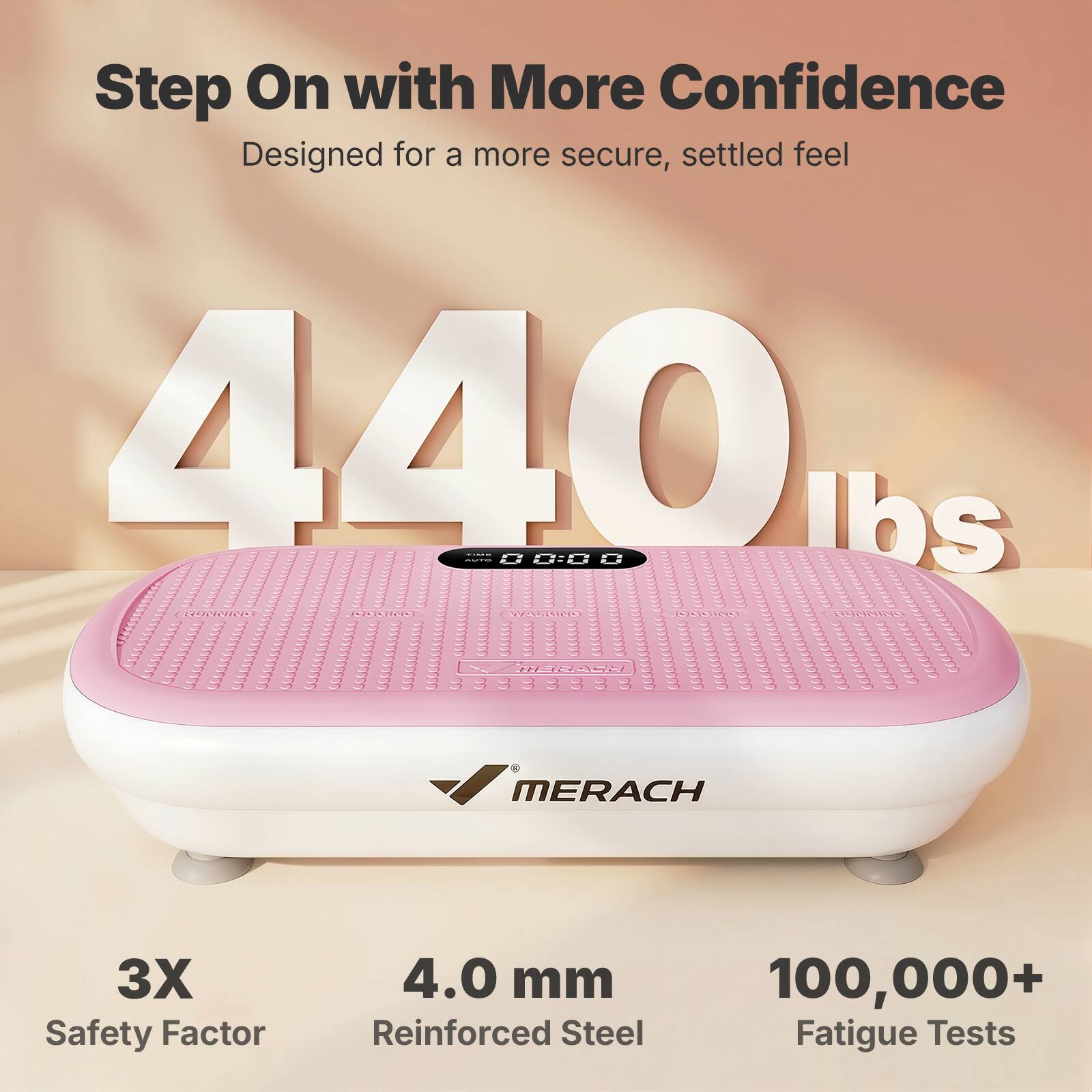 Step On with More Confidence  
Designed for a more secure, settled feel  
440 lbs  
3X Safety Factor  
4.0 mm Reinforced Steel  
100,000+ Fatigue Tests