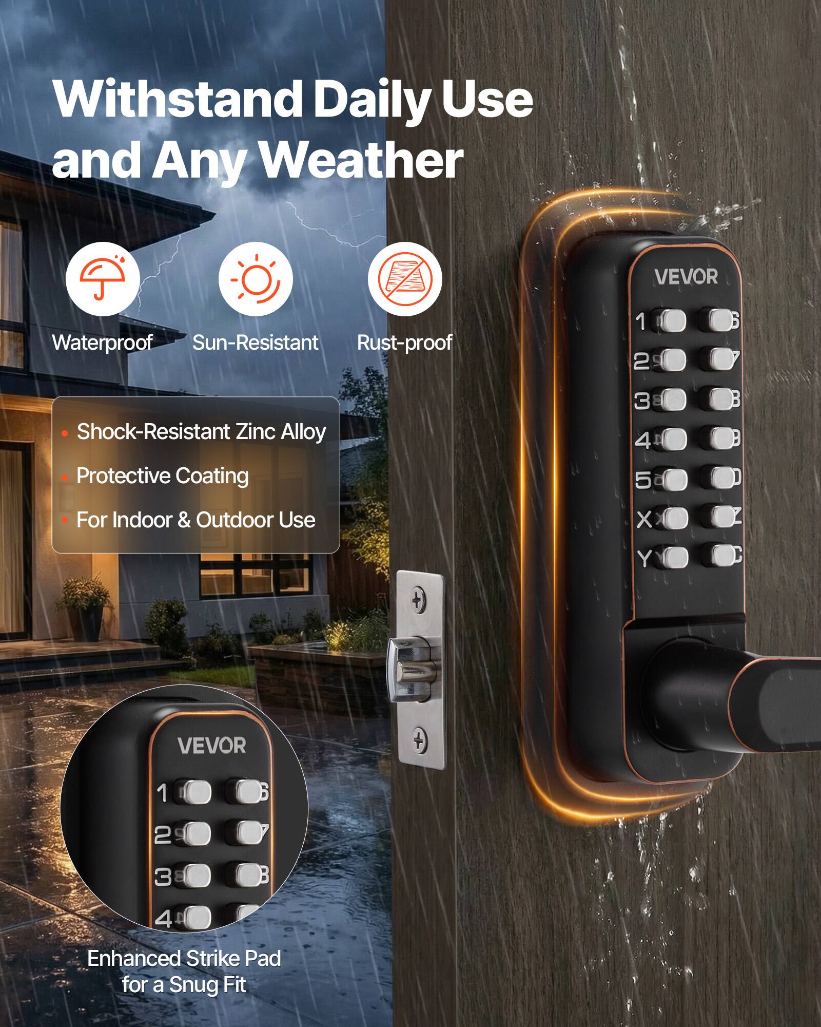 Withstand Daily Use and Any Weather

Waterproof  
Sun-Resistant  
Rust-proof

- Shock-Resistant Zinc Alloy
- Protective Coating
- For Indoor & Outdoor Use

Enhanced Strike Pad for a Snug Fit