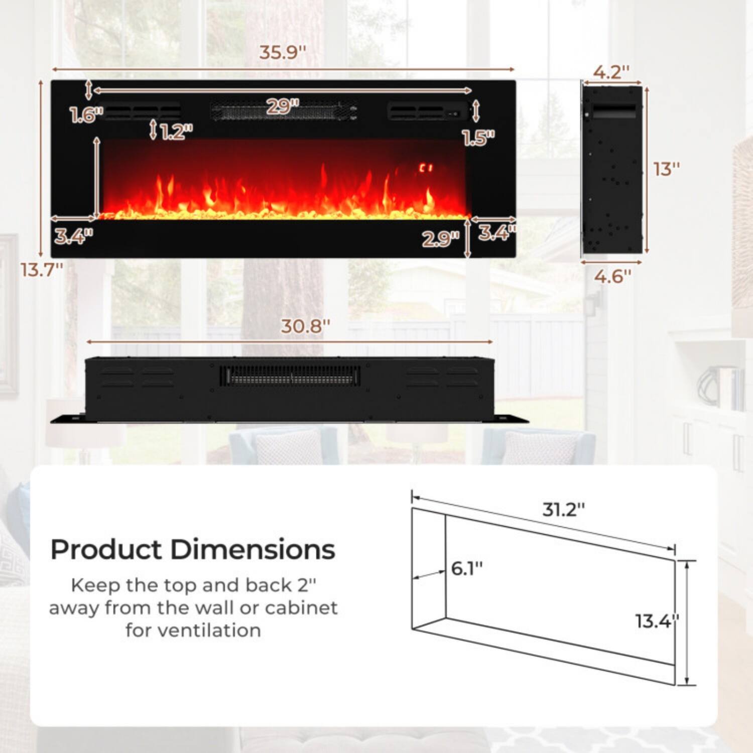 35.9"  
4.2"  
1.6"  
1.2"  
29"  
1.5"  
13"  
3.40"  
13.7"  
2.9"  
3.4"  
4.6"  
30.8"  
31.2"  

Product Dimensions  
Keep the top and back 2" away from the wall or cabinet for ventilation  

6.1"  
13.4"