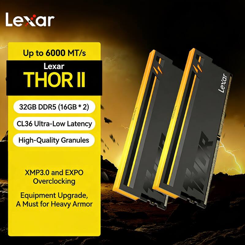 Lexar Up to 6000 MT/s  
Lexar THOR II  
32GB DDR5 (16GB * 2)  
CL36 Ultra-Low Latency  
High-Quality Granules  
XMP3.0 and EXPO Overclocking  
Equipment Upgrade, A Must for Heavy Armor