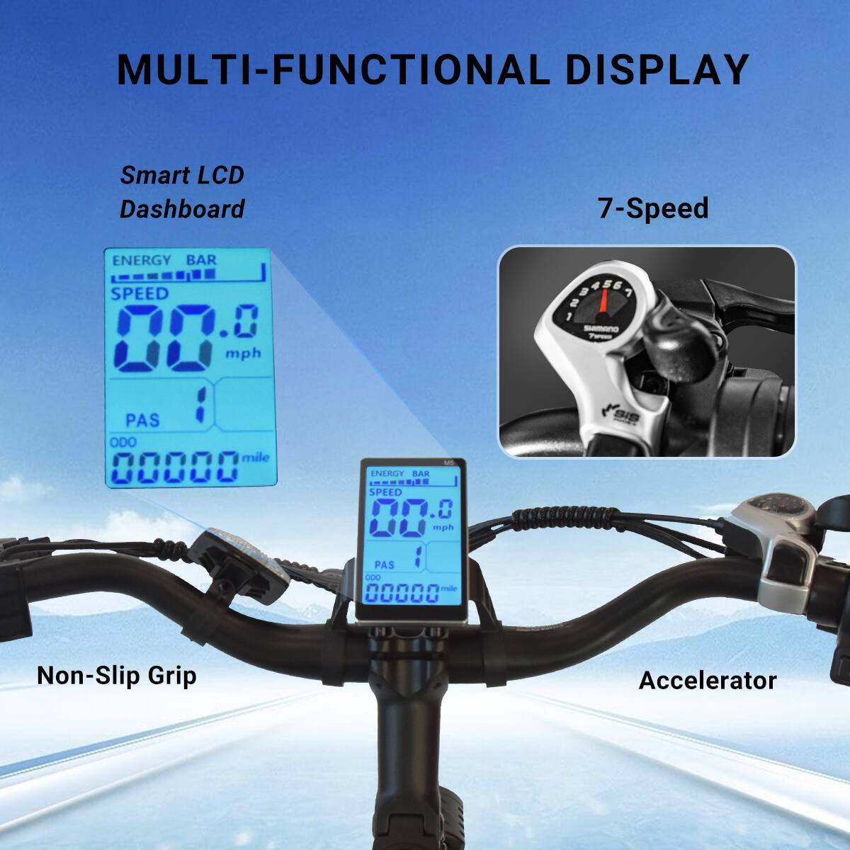 MULTI-FUNCTIONAL DISPLAY

Smart LCD Dashboard

ENERGY BAR
SPEED 00.0 mph
PAS 1
ODO 00000 mile

7-Speed

Non-Slip Grip

Accelerator