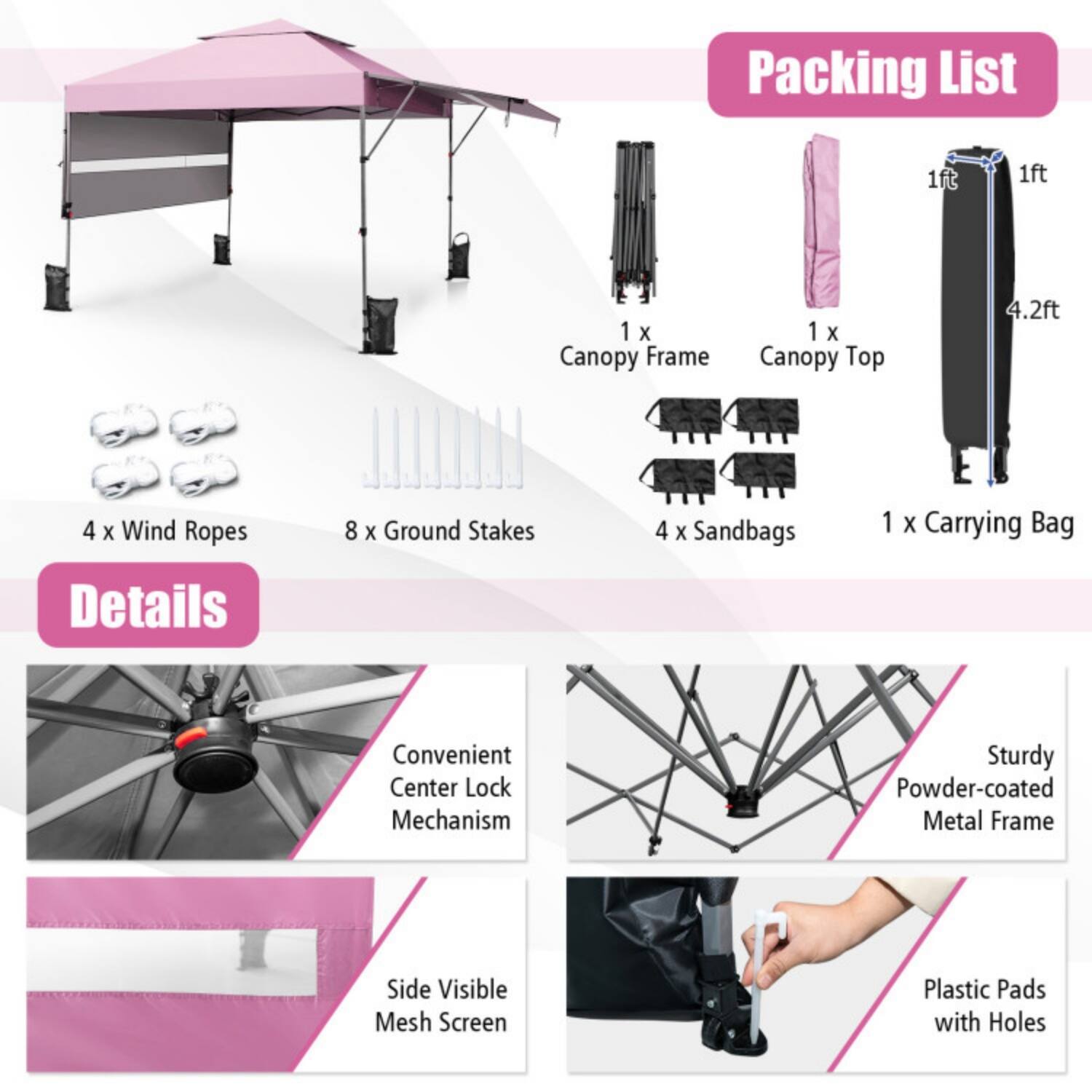 Packing List  
1 x Canopy Frame  
1 x Canopy Top (4.2ft)  
4 x Wind Ropes  
8 x Ground Stakes  
4 x Sandbags  
1 x Carrying Bag  

Details  
Convenient Center Lock Mechanism  
Sturdy Powder-coated Metal Frame  
Side Visible Mesh Screen  
Plastic Pads with Holes