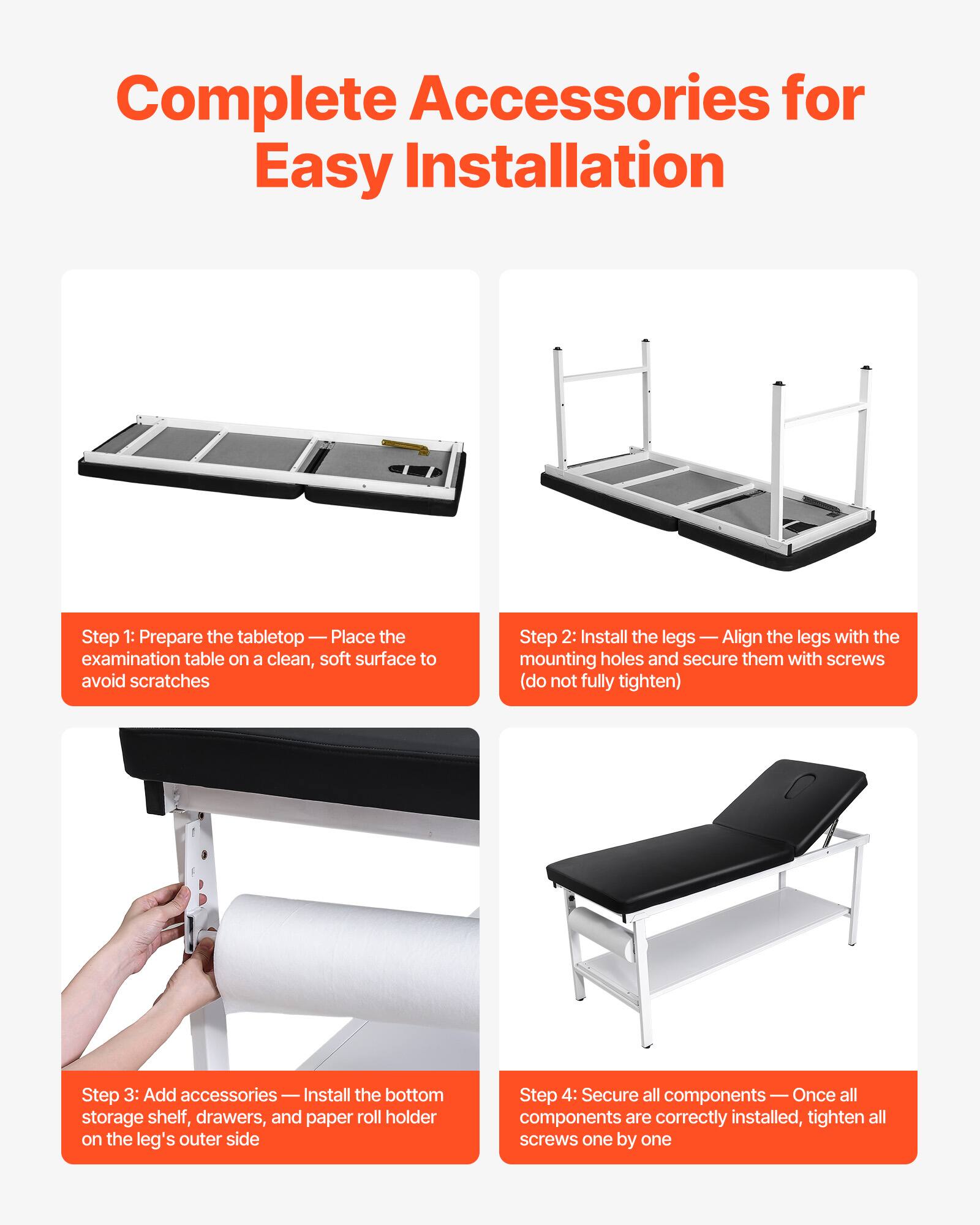 Complete Accessories for Easy Installation

Step 1: Prepare the tabletop  
Place the examination table on a clean, soft surface to avoid scratches

Step 2: Install the legs  
Align the legs with the mounting holes and secure them with screws (do not fully tighten)

Step 3: Add accessories  
Install the bottom storage shelf, drawers, and paper roll holder on the leg's outer side

Step 4: Secure all components  
Once all components are correctly installed, tighten all screws one by one