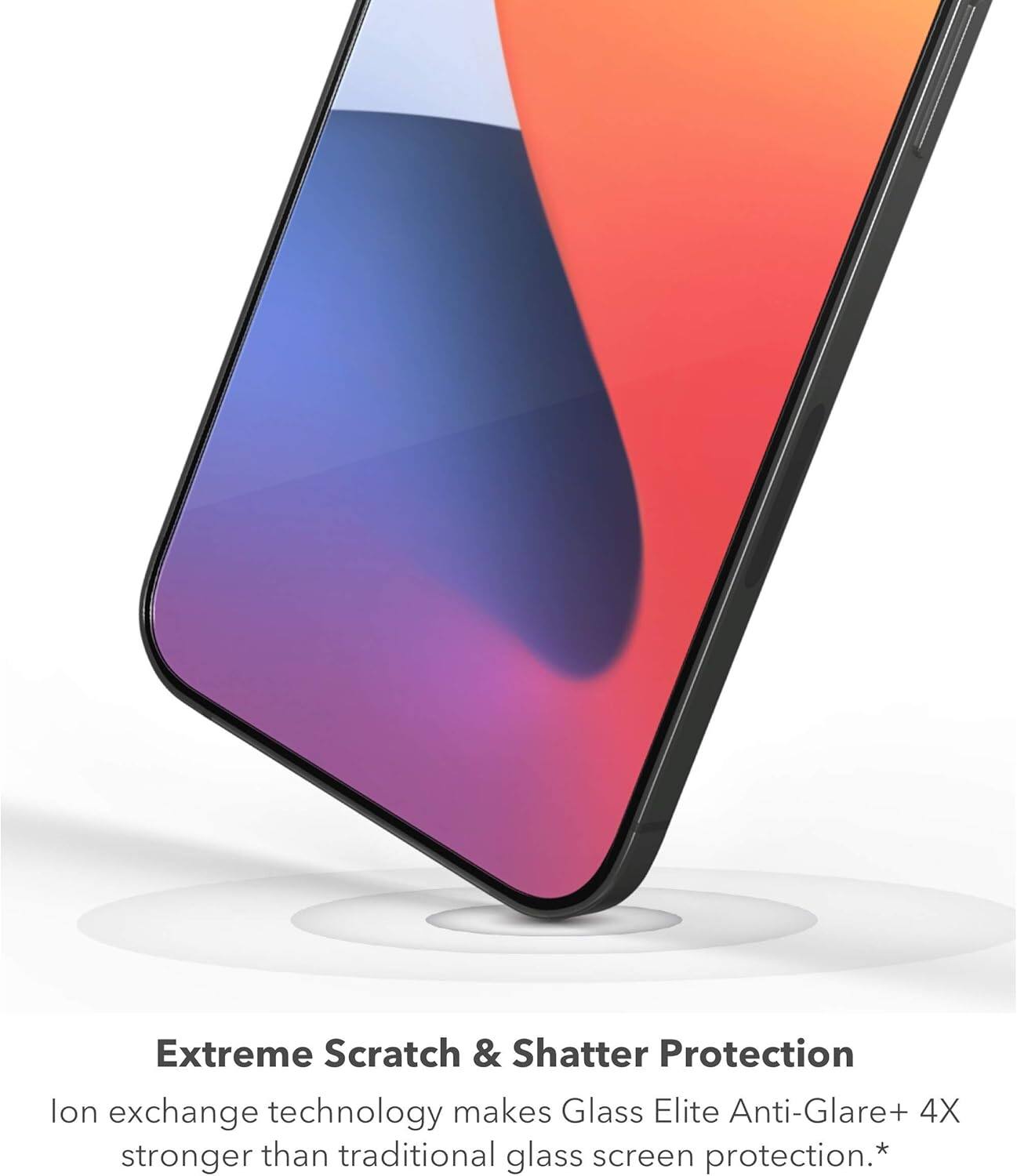 Extreme Scratch & Shatter Protection  
Ion exchange technology makes Glass Elite Anti-Glare+ 4X stronger than traditional glass screen protection.*