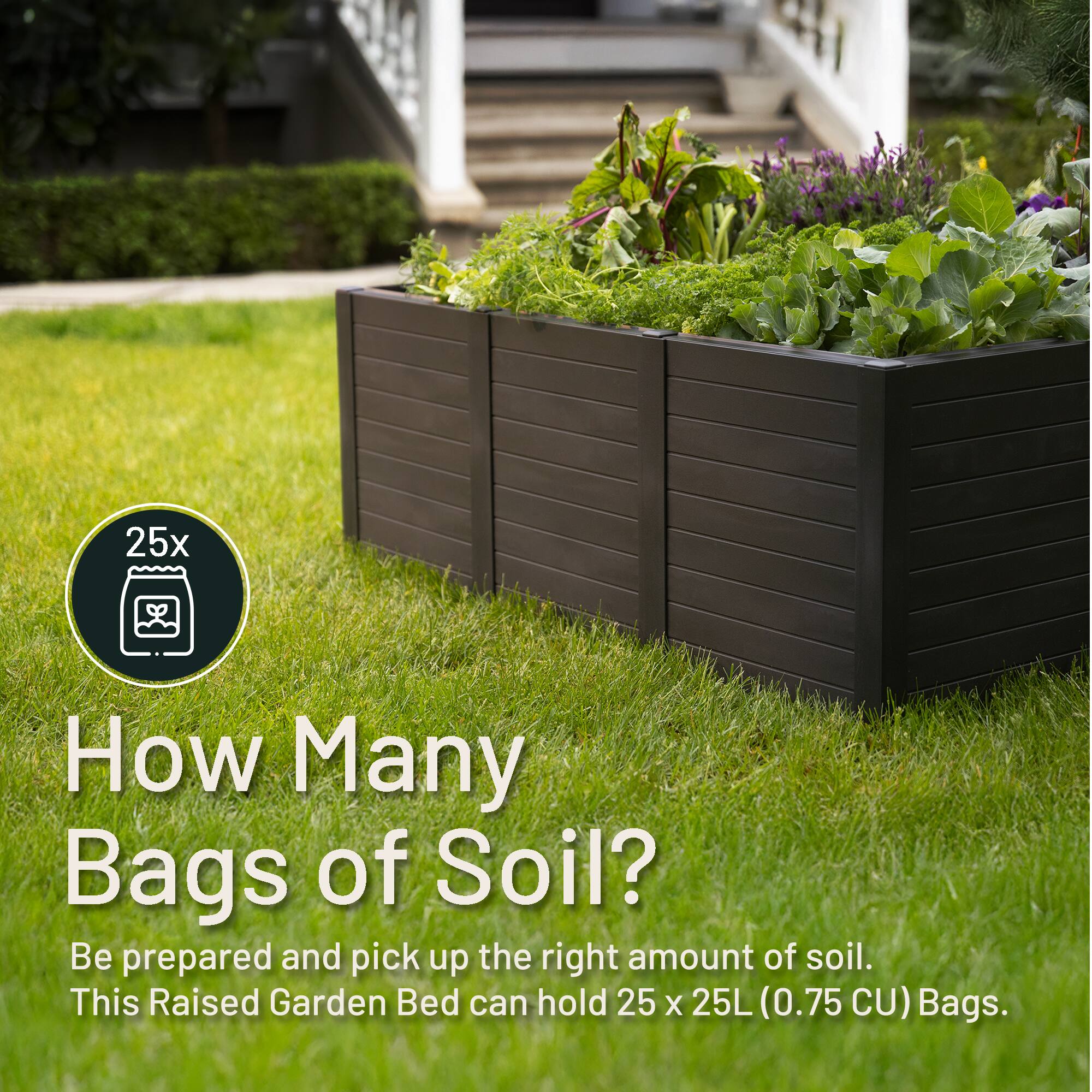25x How Many Bags of Soil? Be prepared and pick up the right amount of soil. This Raised Garden Bed can hold 25 x 25L (0.75 CU) Bags.