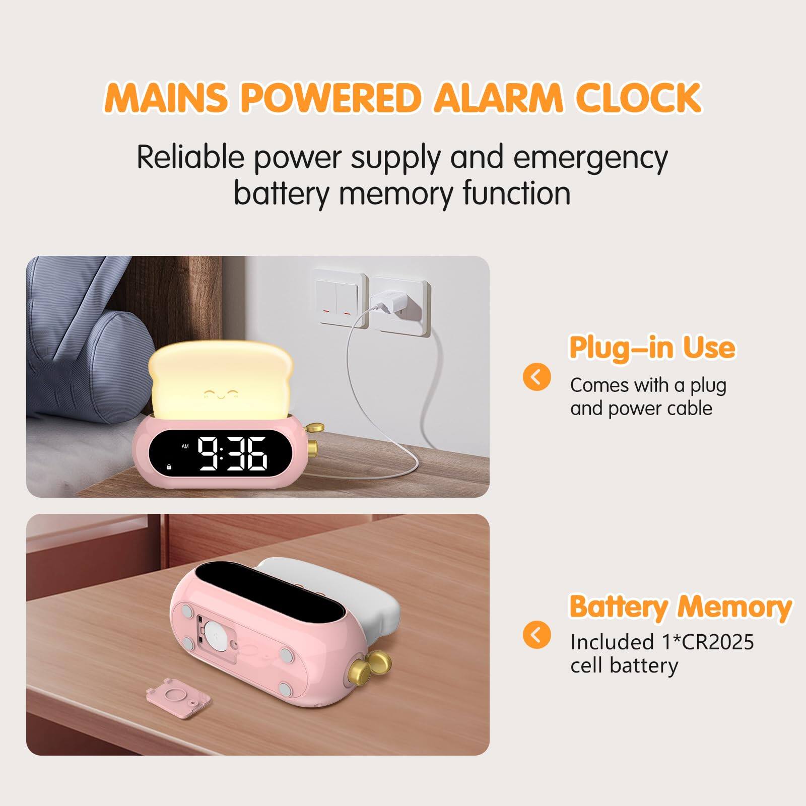 MAINS POWERED ALARM CLOCK

Reliable power supply and emergency battery memory function

Plug-in Use
Comes with a plug and power cable

Battery Memory
Included 1*CR2025 cell battery