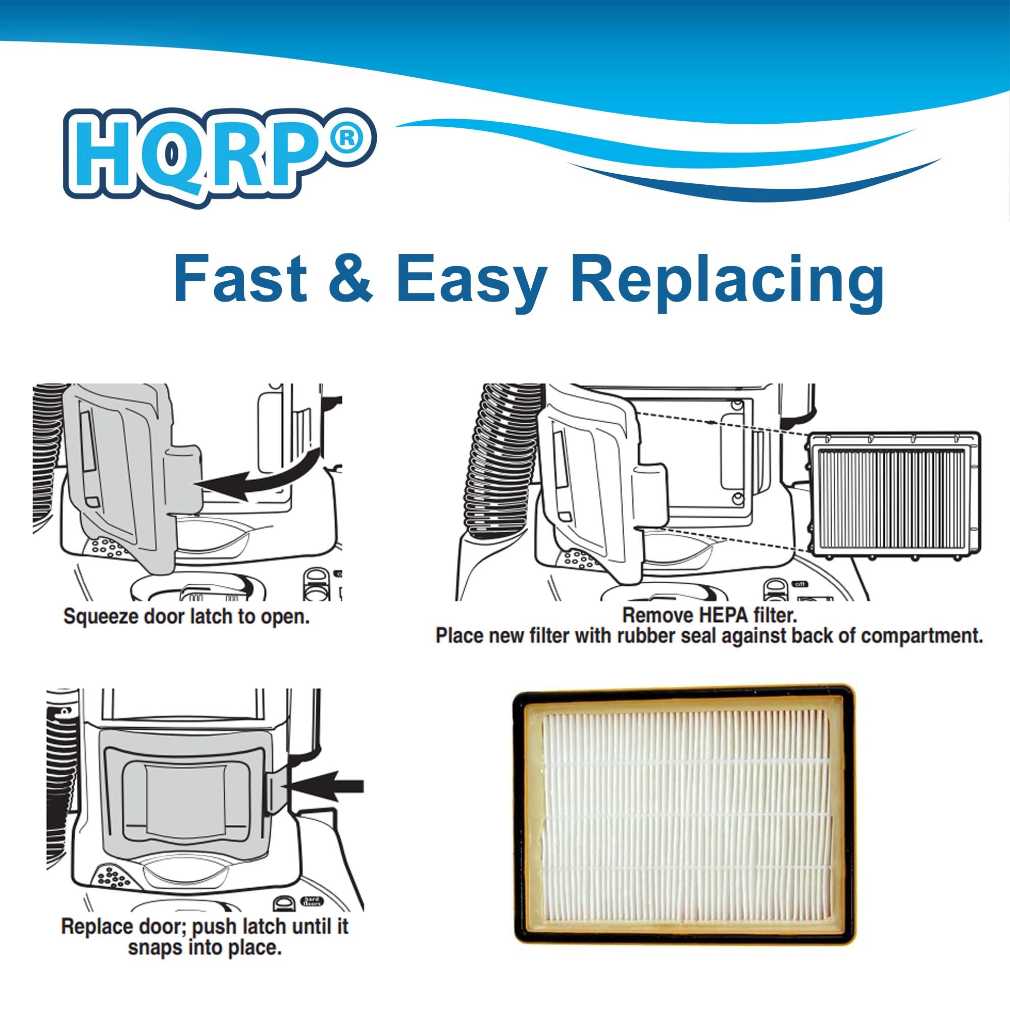 HQRP Fast & Easy Replacing

1. Squeeze door latch to open.
2. Remove HEPA filter.
3. Place new filter with rubber seal against back of compartment.
4. Replace door; push latch until it snaps into place.