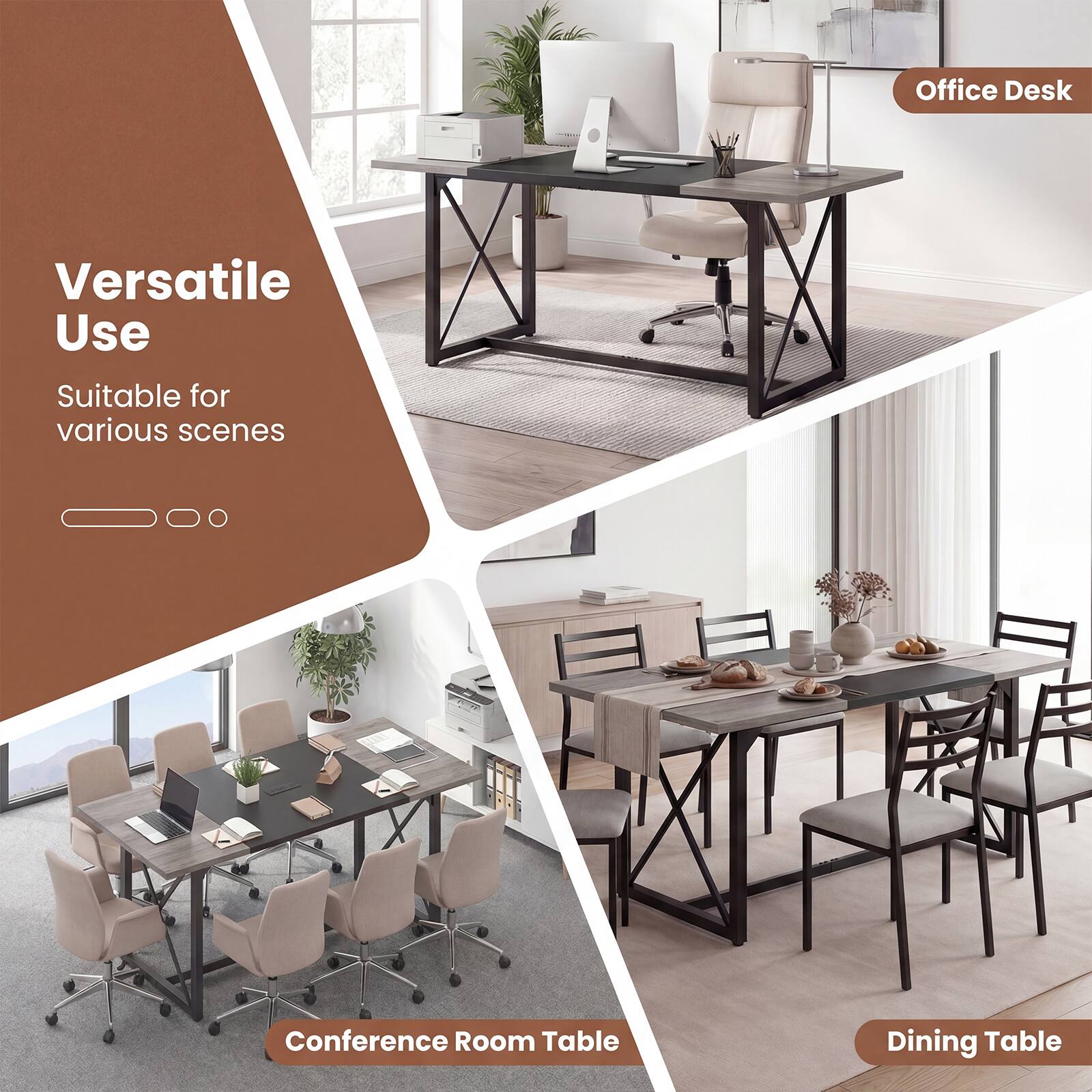 Office Desk  
Versatile Use  
Suitable for various scenes  
Conference Room Table  
Dining Table
