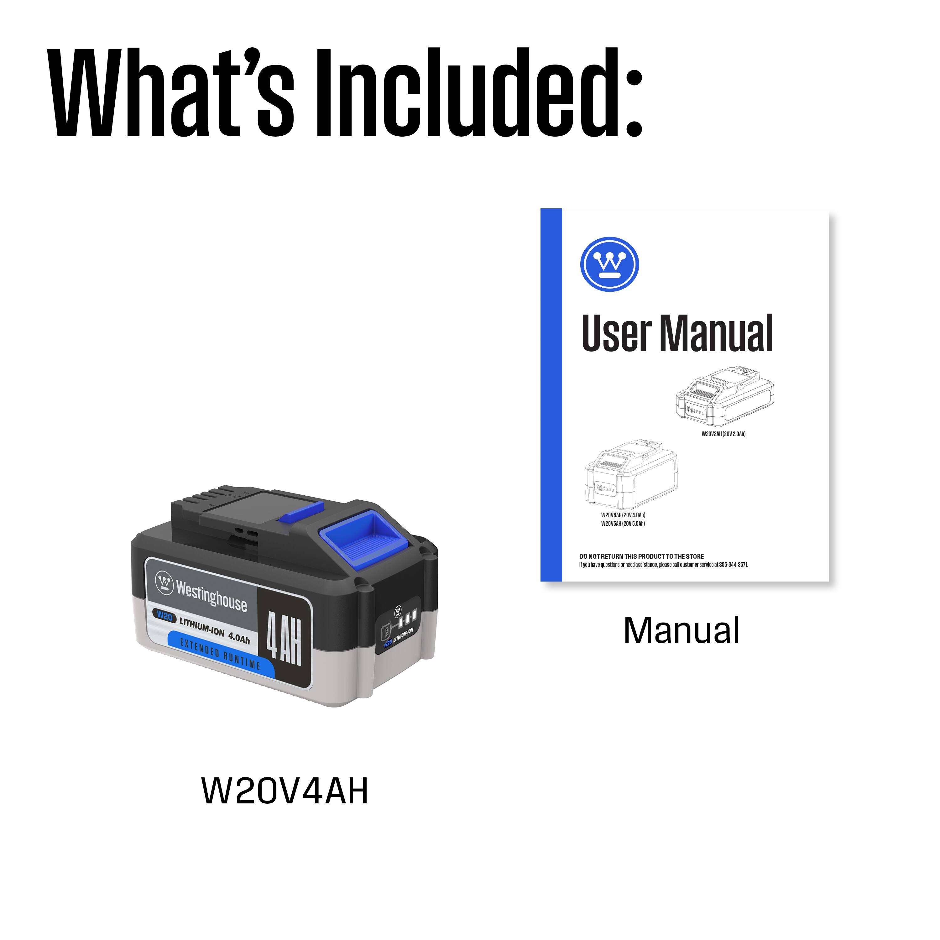 What's Included:  
- User Manual  
- Westinghouse LITHIUM-ION 4.0Ah EXTENDED RUNTIME  
- W20V4AH