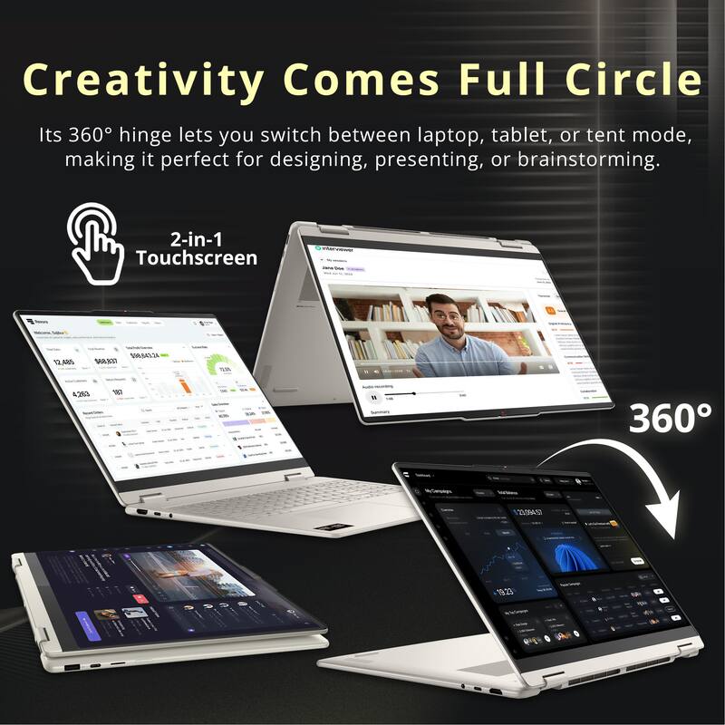 Creativity Comes Full Circle  
Its 360° hinge lets you switch between laptop, tablet, or tent mode, making it perfect for designing, presenting, or brainstorming.

2-in-1 Touchscreen

everviewer John Doe  
12,485  
$98,643.24 $68,837  
12.5%

4,263

AM  
kith Summaly  
360  
MyCompgna  
23,094.57  
19.23