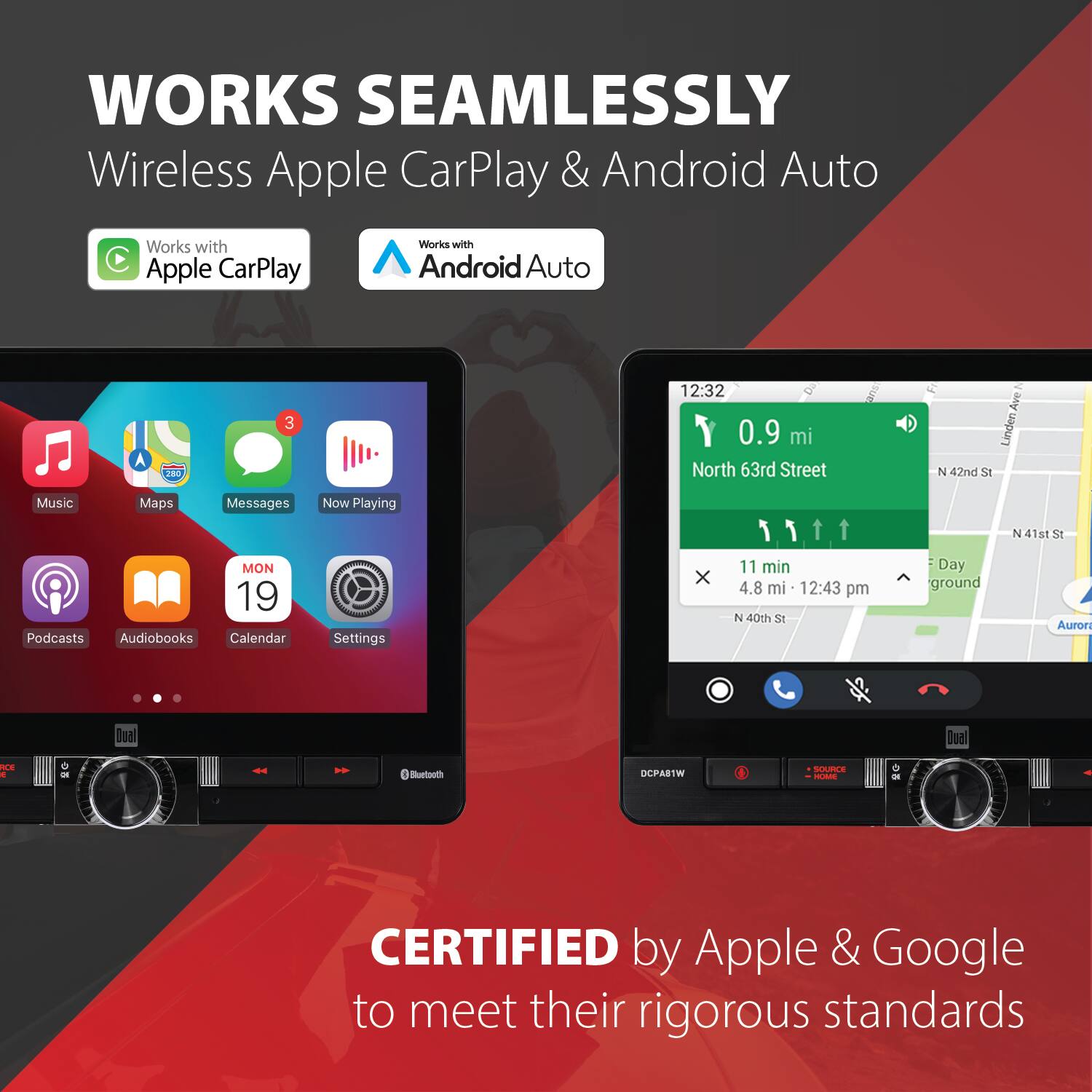 WORKS SEAMLESSLY  
Wireless Apple CarPlay & Android Auto

Works with Apple CarPlay  
Works with Android Auto

3  
12:32 0.9 mi North 63rd Street  
sue Ave Linden N 42nd St  
Music  
Maps  
Messages  
Now Playing  
N 41st St  
MON 19 Podcasts Audiobooks Calendar  
Settings  
X  
11 min 4.8 mi 12:43 pm N 40th St  
Day ground  
Aurora  
Dual  
Dual  
RCE 0  
OR  
Bluetooth  
DCPA81W  
SOURCE HOME  
a  
CERTIFIED by Apple & Google to meet their rigorous standards