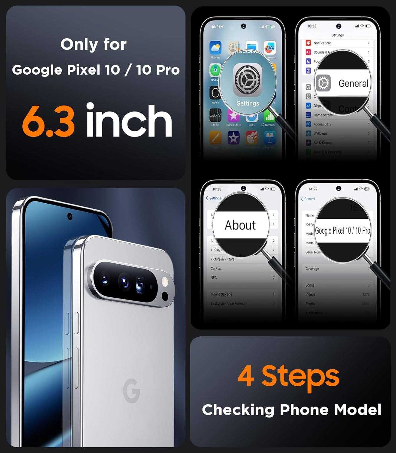Only for Google Pixel 10 / 10 Pro  
6.3 inch  

4 Steps  
Checking Phone Model  

Settings  
General  
About  
Google Pixel 10 / 10 Pro  
Model  
Model:  
Serial Num:  
Coverage  
NFC  
Songs  
Videos  
Photos  
Wallpapers