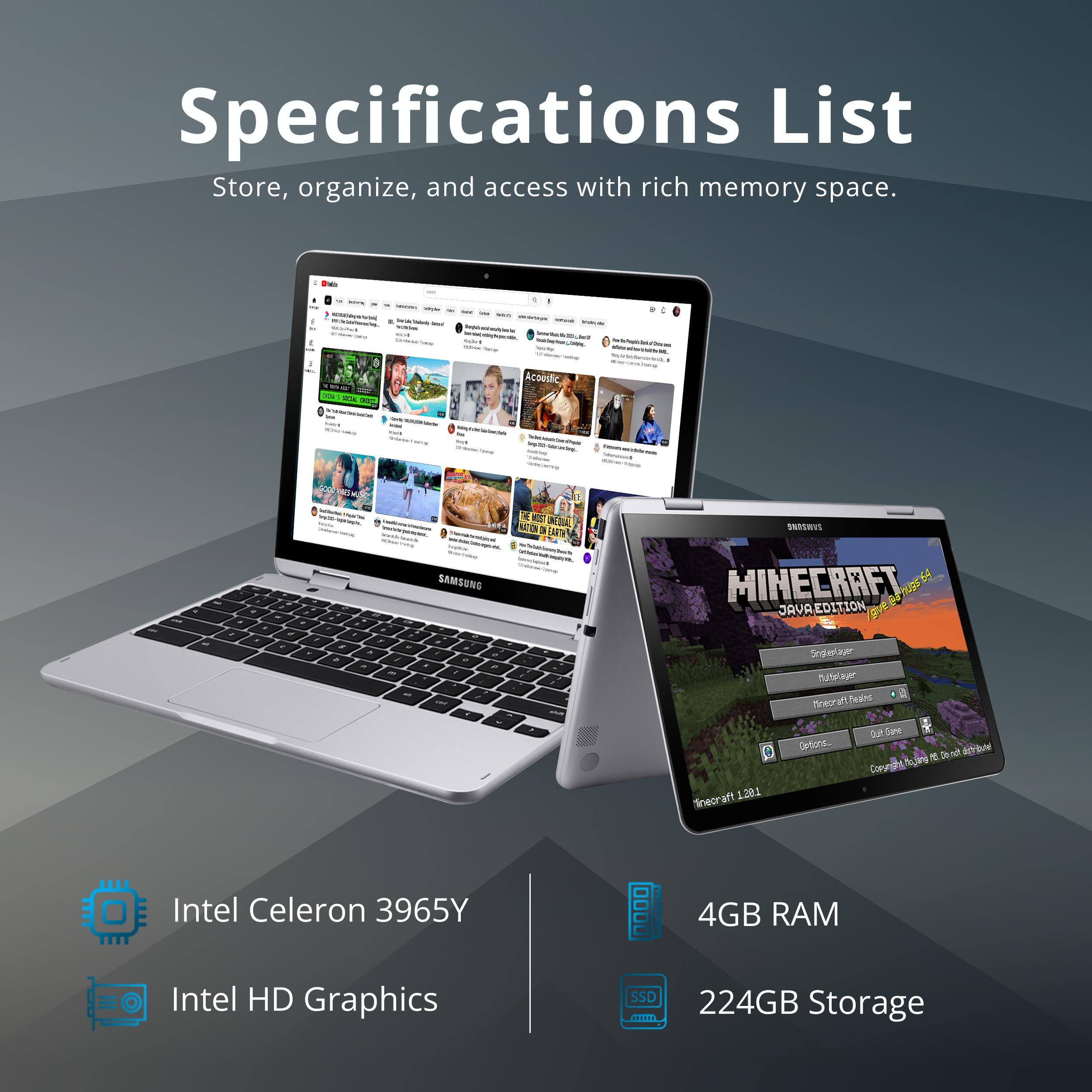 Specifications List  
Store, organize, and access with rich memory space.  

- Intel Celeron 3965Y  
- Intel HD Graphics  
- 4GB RAM  
- 224GB Storage  

Minecraft Java Edition  
1.20.1