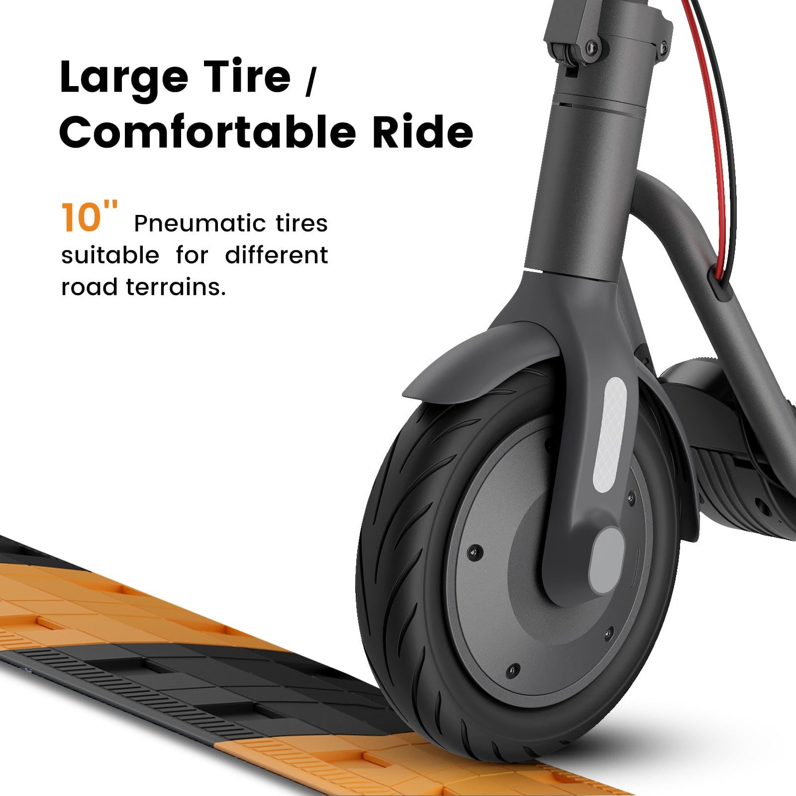 Large Tire / Comfortable Ride

10" Pneumatic tires suitable for different road terrains.