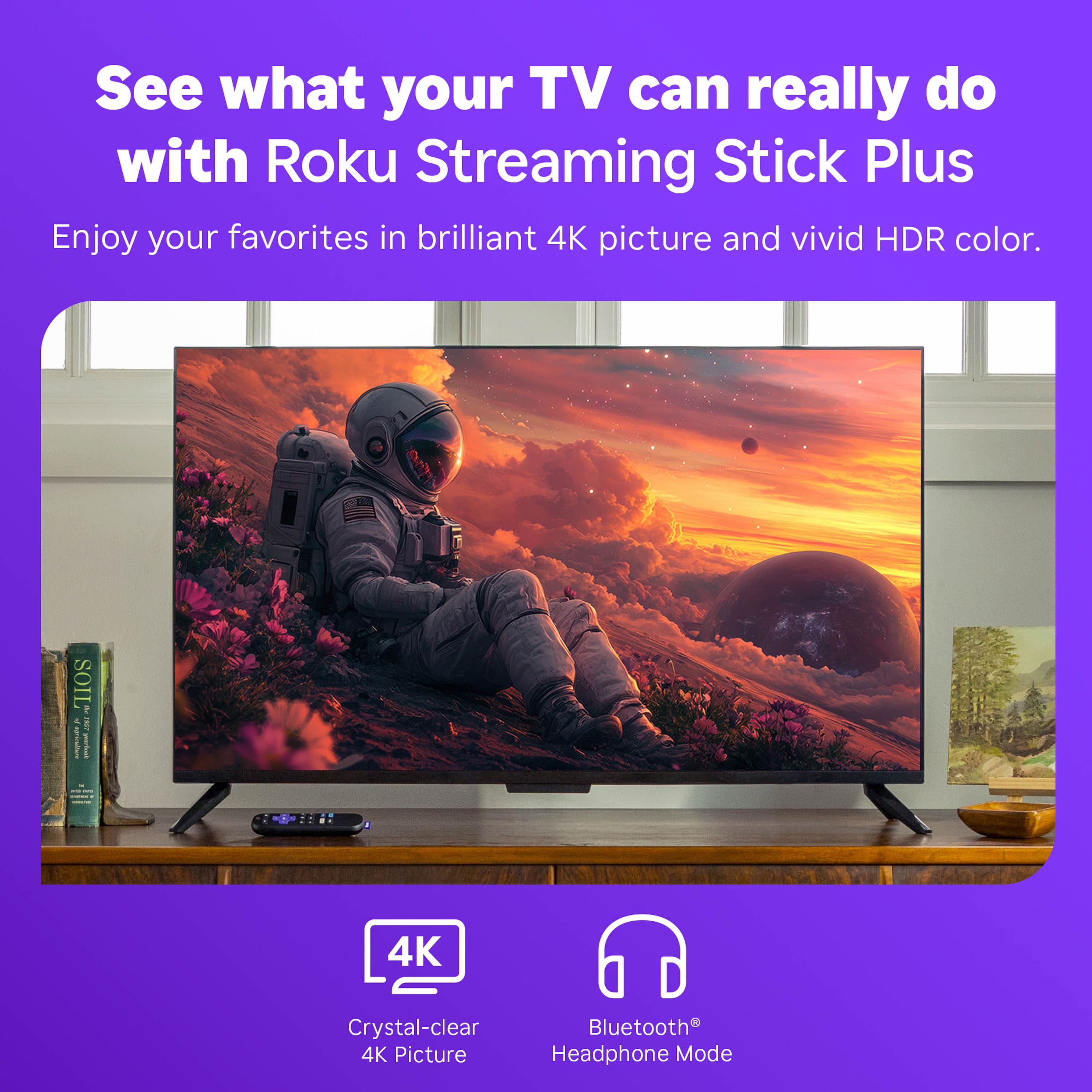 See what your TV can really do with Roku Streaming Stick Plus
Enjoy your favorites in brilliant 4K picture and vivid HDR color.
4K Crystal-clear 4K Picture
Bluetooth® Headphone Mode