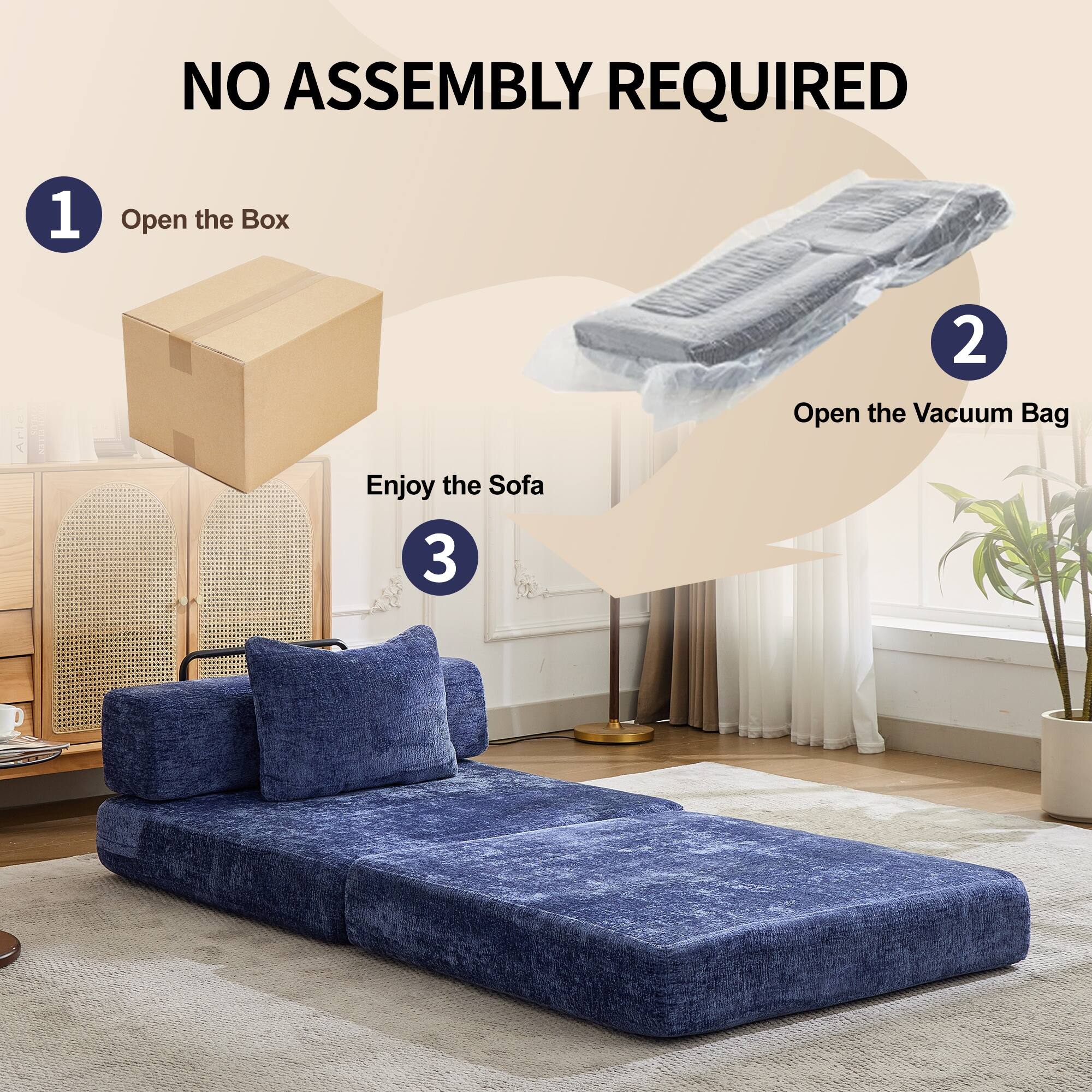 NO ASSEMBLY REQUIRED

1. Open the Box
2. Open the Vacuum Bag
3. Enjoy the Sofa