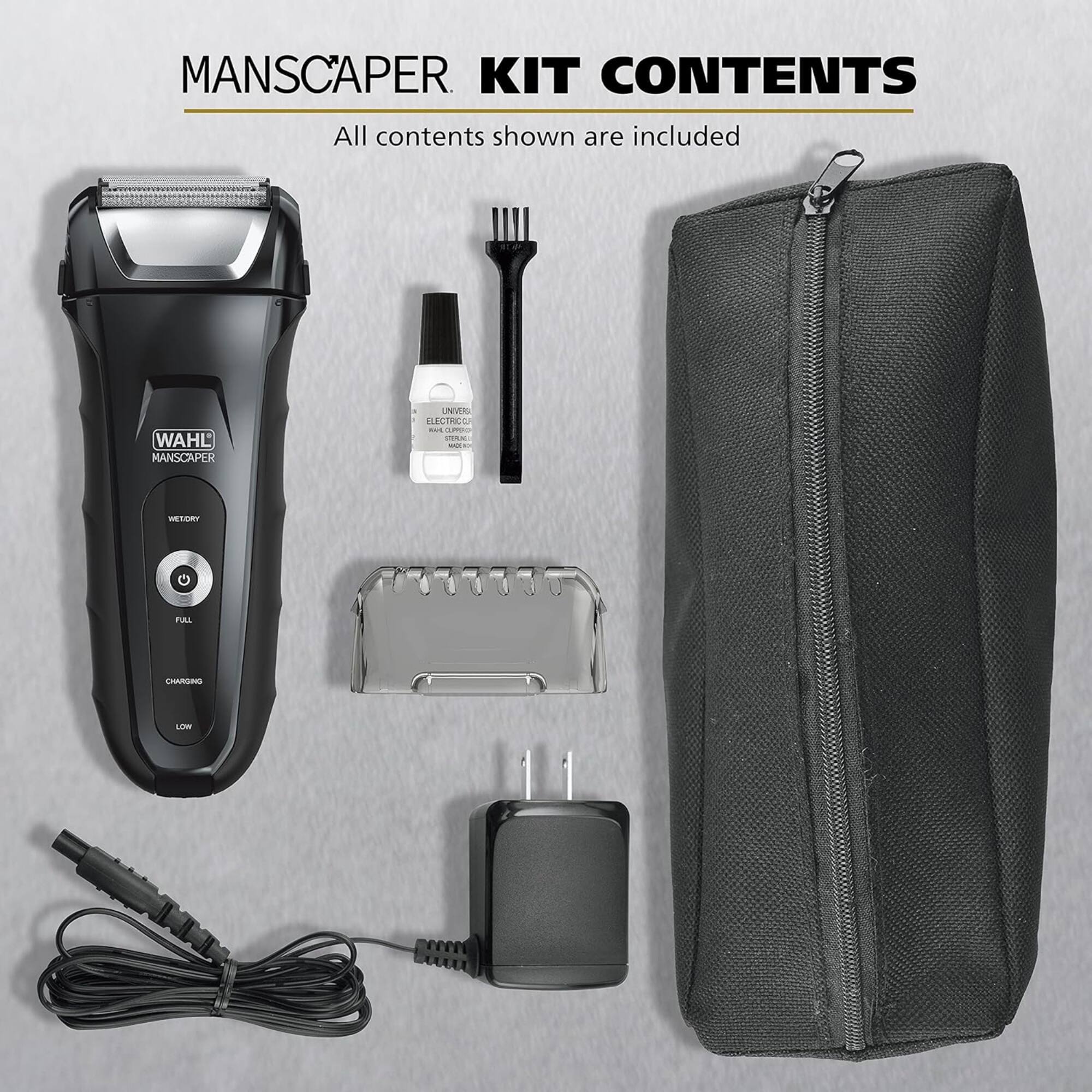 MANSCAPER  
KIT CONTENTS  
All contents shown are included  

WAHL MANSCAPER  
ELECTRIC  
WAX & OIL  
CLEANING BRUSH  
CHARGING CABLE  
CARRY CASE